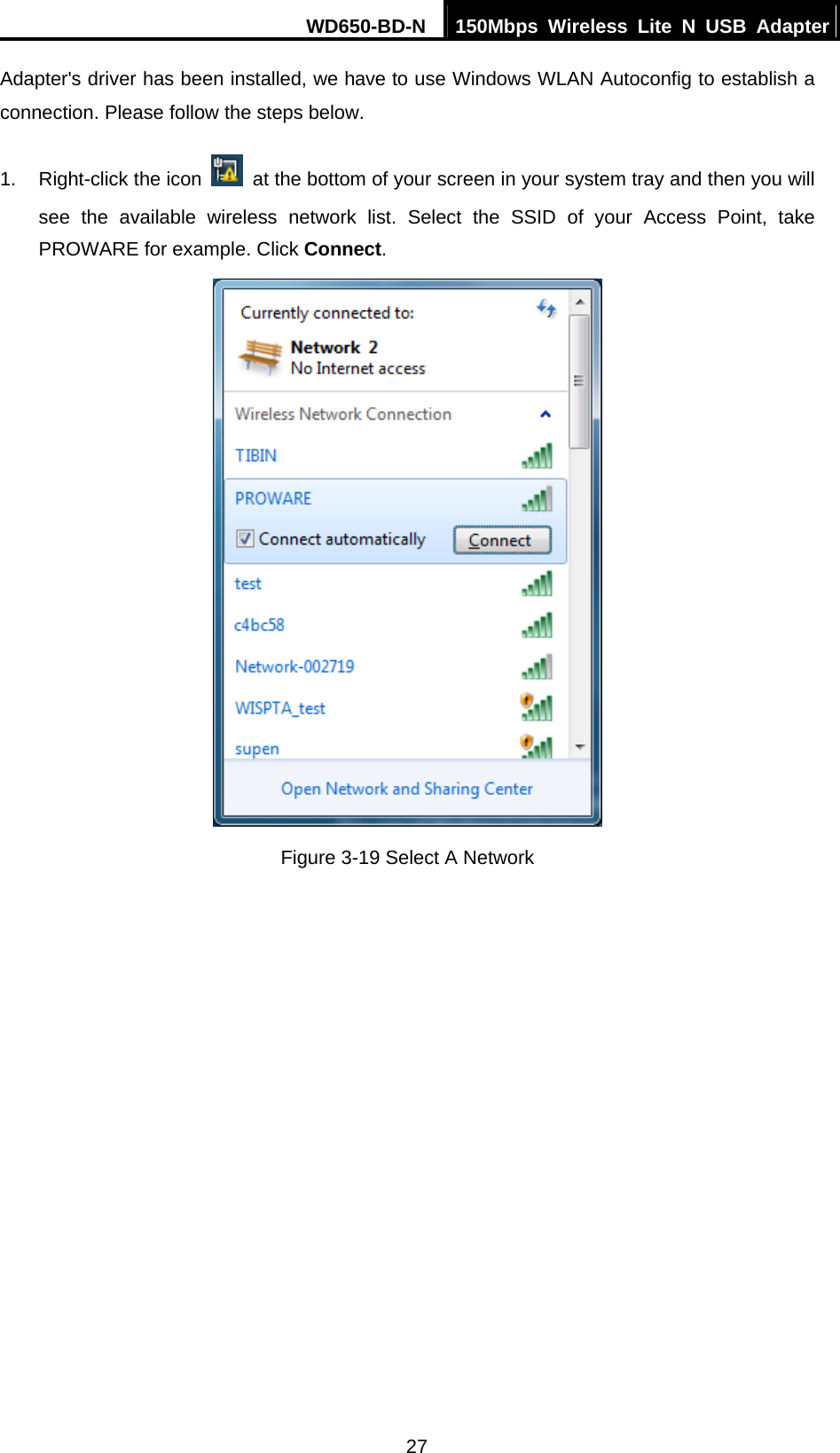 WD650-BD-N  150Mbps Wireless Lite N USB Adapter 27 Adapter&apos;s driver has been installed, we have to use Windows WLAN Autoconfig to establish a connection. Please follow the steps below.   1.  Right-click the icon    at the bottom of your screen in your system tray and then you will see the available wireless network list. Select the SSID of your Access Point, take PROWARE for example. Click Connect.  Figure 3-19 Select A Network 