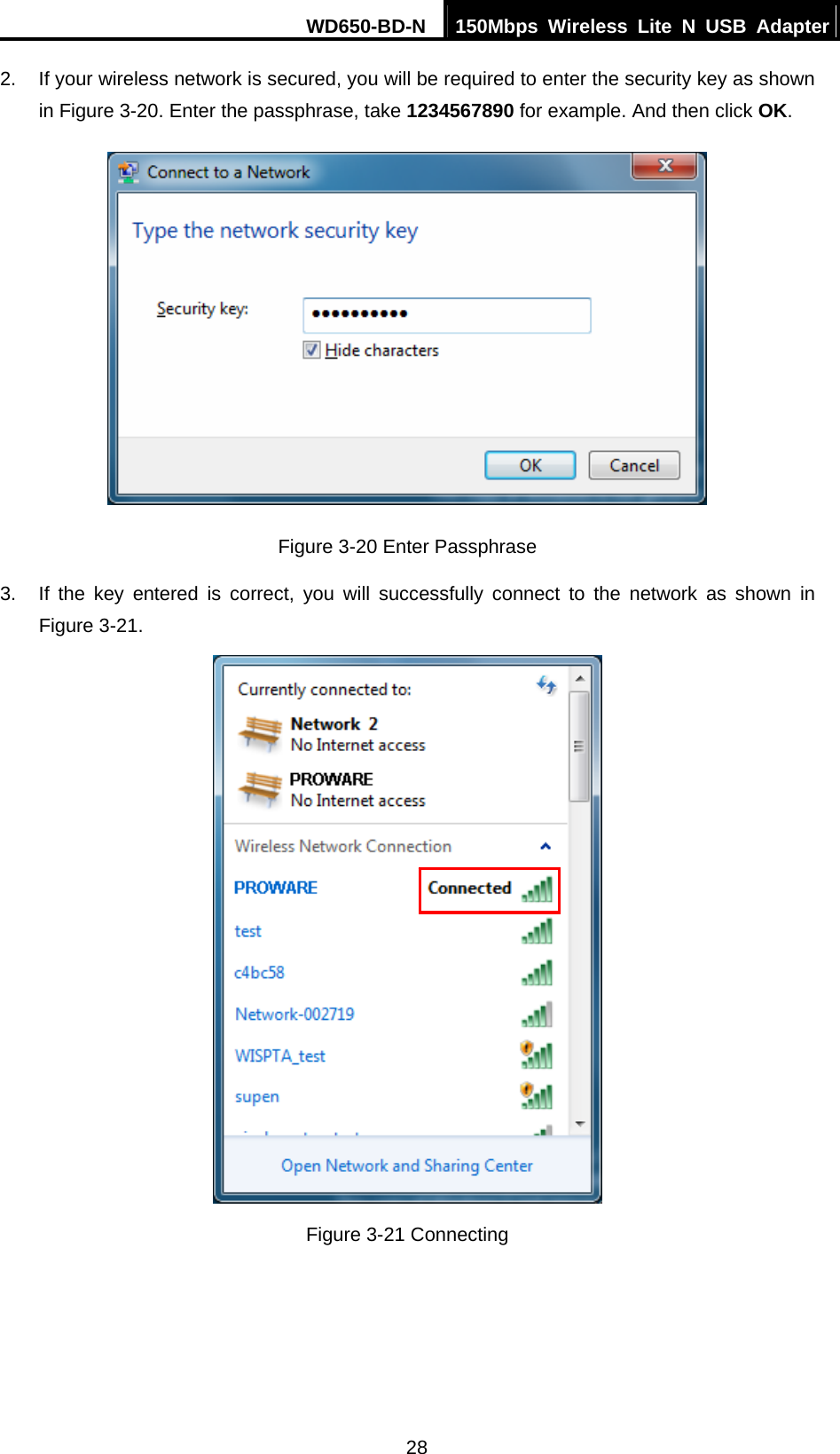 WD650-BD-N  150Mbps Wireless Lite N USB Adapter 28 2.  If your wireless network is secured, you will be required to enter the security key as shown in Figure 3-20. Enter the passphrase, take 1234567890 for example. And then click OK.  Figure 3-20 Enter Passphrase 3.  If the key entered is correct, you will successfully connect to the network as shown in Figure 3-21.  Figure 3-21 Connecting   