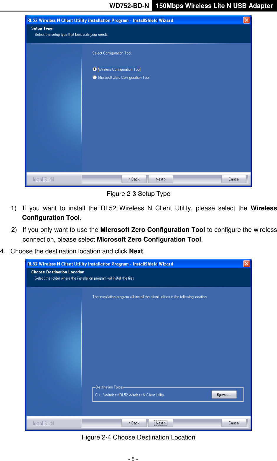      WD752-BD-N 150Mbps Wireless Lite N USB Adapter  - 5 -  Figure 2-3 Setup Type 1)  If  you  want  to  install  the  RL52  Wireless  N  Client  Utility,  please  select  the  Wireless Configuration Tool. 2)  If you only want to use the Microsoft Zero Configuration Tool to configure the wireless connection, please select Microsoft Zero Configuration Tool.   4.  Choose the destination location and click Next.  Figure 2-4 Choose Destination Location 