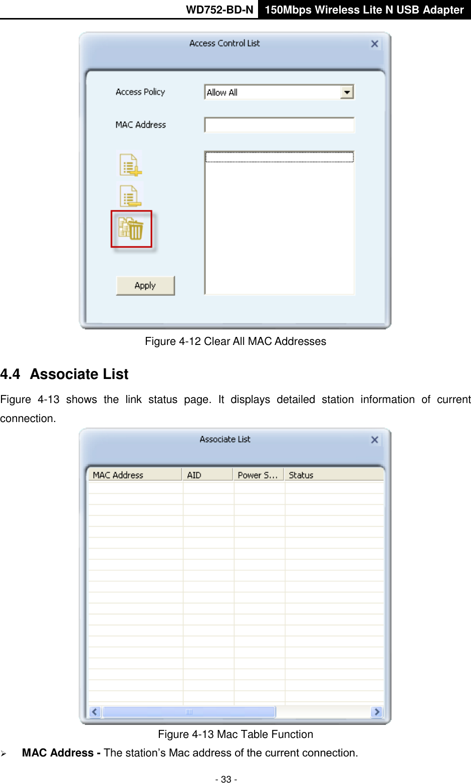       WD752-BD-N 150Mbps Wireless Lite N USB Adapter  - 33 -  Figure 4-12 Clear All MAC Addresses 4.4  Associate List Figure  4-13  shows  the  link  status  page.  It  displays  detailed  station  information  of  current connection.  Figure 4-13 Mac Table Function  MAC Address - The station’s Mac address of the current connection. 