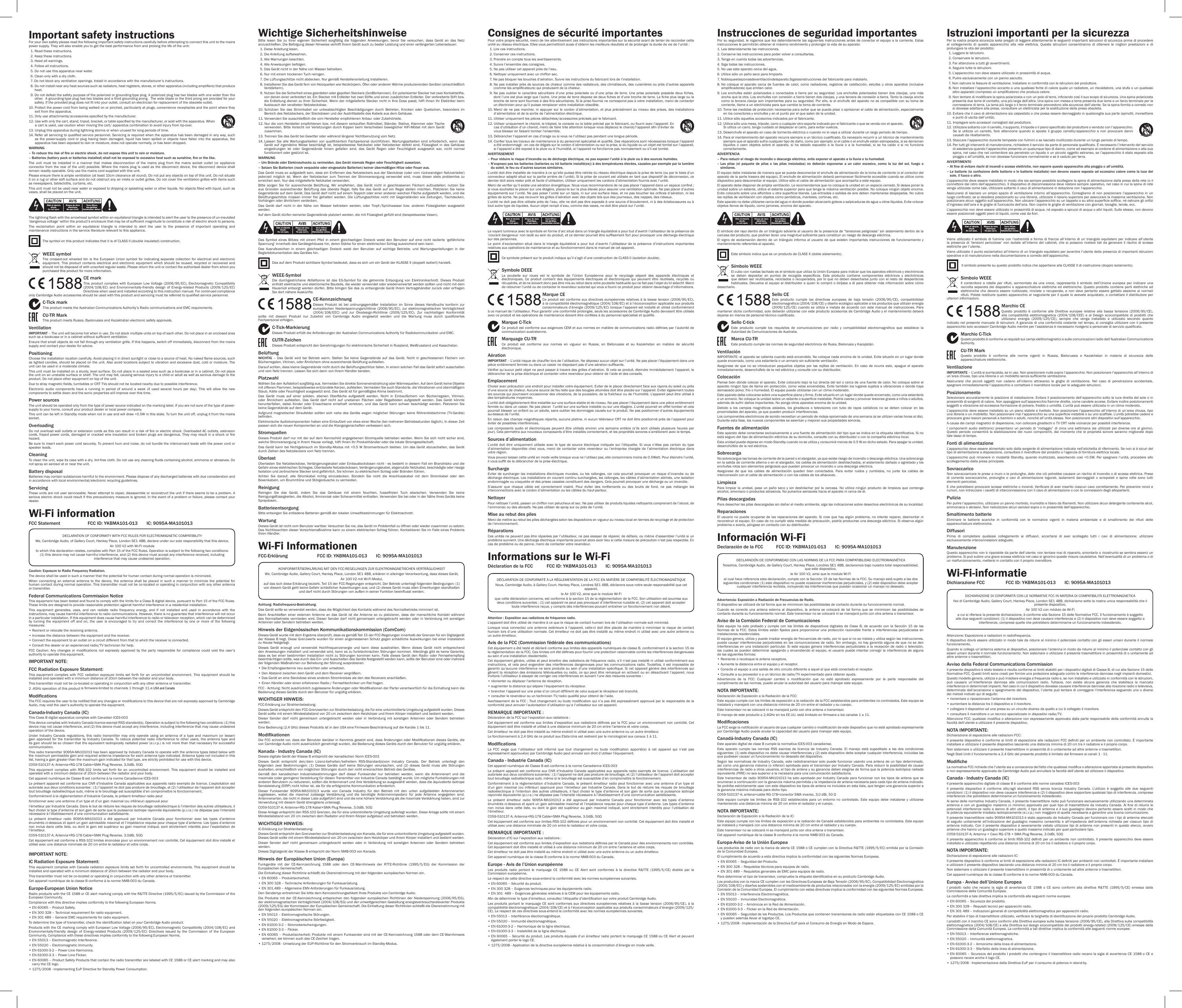Important safety instructionsFor your own safety please read the following important safety instructions carefully before attempting to connect this unit to the mains power supply. They will also enable you to get the best performance from and prolong the life of the unit:  1. Read these instructions.  2. Keep these instructions.   3. Heed all warnings.   4. Follow all instructions.   5. Do not use this apparatus near water.   6. Clean only with a dry cloth.   7.  Do not block any ventilation openings. Install in accordance with the manufacturer’s instructions.  8.  Do not install near any heat sources such as radiators, heat registers, stoves, or other apparatus (including ampliers) that produce heat.   9.  Do not defeat the safety purpose of the polarized or grounding-type plug. A polarized plug has two blades with one wider than the other.  A grounding-type plug has two blades and a third grounding prong.  The wide blade or the third prong are provided for your safety. If the provided plug does not t into your outlet, consult an electrician for replacement of the obsolete outlet. 10.  Protect the power cord from being walked on or pinched, particularly at plugs, convenience receptacles and the point where they exit from the apparatus. 11.  Only use attachments/accessories specied by the manufacturer. 12.  Use with only the cart, stand, tripod, bracket, or table specied by the manufacturer, or sold with the apparatus. When a cart is used, use caution when moving the cart/ apparatus combination to avoid injury from tip-over.13.  Unplug this apparatus during lightning storms or when unused for long periods of time. 14.  Refer all servicing to qualied service personnel. Servicing is required when the apparatus has been damaged in any way, such as the power-supply cord or plug having been damaged, liquid has been spilled or objects have fallen into the apparatus, the apparatus has been exposed to rain or moisture, does not operate normally, or has been dropped.WARNING –  To reduce the risk of re or electric shock, do not expose this unit to rain or moisture. –  Batteries (battery pack or batteries installed) shall not be exposed to excessive heat such as sunshine, re or the like.The unit must be installed in a manner that makes disconnection of the mains plug from the mains socket outlet (or appliance connector from the  rear of the unit) possible. Where the mains  plug is used as the disconnect device, the disconnect device shall remain readily operable. Only use the mains cord supplied with this unit.Please ensure there is ample ventilation (at least 10cm clearance all round). Do not put any objects on top of this unit. Do not situate it on a rug or other soft surface and do not obstruct any air inlets or outlet grilles. Do not cover the ventilation grilles with items such as newspapers, tablecloths, curtains, etc.This unit must not be used near water or exposed to dripping or splashing water or other liquids. No objects lled with liquid, such as vases, shall be placed on the unit.The lightning ash with the arrowhead symbol within an equilateral triangle is intended to alert the user to the presence of un-insulated ‘dangerous voltage’ within the product’s enclosure that may be of sufcient magnitude to constitute a risk of electric shock to persons.The exclamation point within an equilateral triangle is intended to alert the user to the presence of important operating and maintenance instructions in the service literature relevant to this appliance.The symbol on this product indicates that it is of CLASS II (double insulated) construction.WEEE symbolThe crossed-out wheeled bin is the European Union symbol for indicating separate collection for electrical and electronic equipment. This product contains electrical and electronic equipment which should be reused, recycled or recovered and should not be disposed of with unsorted regular waste. Please return the unit or contact the authorised dealer from whom you purchased this product for more information.CE markThis product complies with European Low Voltage (2006/95/EC), Electromagnetic Compatibility (2004/108/EC)  and  Environmentally-friendly  design  of  Energy-related  Products  (2009/125/EC) Directives when used and installed according to this instruction manual. For continued compliance only Cambridge Audio accessories should be used with this product and servicing must be referred to qualied service personnel.C-Tick markThis product meets the Australian Communications Authority’s Radio communications and EMC requirements. CU-TR MarkThis product meets Russia, Byelorussia and Kazakhstan electronic safety approvals.VentilationIMPORTANT – The unit will become hot when in use. Do not stack multiple units on top of each other. Do not place in an enclosed area such as a bookcase or in a cabinet without sufcient ventilation. Ensure that small objects do not fall through any ventilation grille. If this happens, switch off immediately, disconnect from the mains supply and contact your dealer for advice.PositioningChoose the installation location carefully. Avoid placing it in direct sunlight or close to a source of heat. No naked ame sources, such as lighted candles, should be placed on the unit. Also avoid locations subject to vibration and excessive dust, cold or moisture. The unit can be used in a moderate climate. This unit must be installed on a sturdy, level surface. Do not place in a sealed area such as a bookcase or in a cabinet. Do not place the unit on an unstable surface or shelf. The unit may fall, causing serious injury to a child or adult as well as serious damage to the product. Do not place other equipment on top of the unit.Due to stray magnetic elds, turntables or CRT TVs should not be located nearby due to possible interference.Electronic  audio  components  have  a  running  in  period  of  around  a  week  (if  used  several  hours  per  day).  This  will  allow  the  new components to settle down and the sonic properties will improve over this time.Power sources The unit should be operated only from the type of power source indicated on the marking label. If you are not sure of the type of power-supply to your home, consult your product dealer or local power company.This unit can be left in Standby mode when not in use and will draw &lt;0.5W in this state. To turn the unit off, unplug it from the mains socket.Overloading Do not overload wall outlets or extension cords as this can result in a risk of re or electric shock. Overloaded AC outlets, extension cords, frayed power cords, damaged or cracked wire insulation and broken plugs are dangerous. They may result in a shock or re hazard. Be sure to insert each power cord securely. To prevent hum and noise, do not bundle the interconnect leads with the power cord or speaker leads.CleaningTo clean the unit, wipe its case with a dry, lint-free cloth. Do not use any cleaning uids containing alcohol, ammonia or abrasives. Do not spray an aerosol at or near the unit.Battery disposalBatteries may contain substances harmful to the environment. Please dispose of any discharged batteries with due consideration and in accordance with local environmental/electronic recycling guidelines.Servicing These units are not user serviceable. Never attempt to repair, disassemble or reconstruct the unit if there seems to be a problem. A serious electric shock could result if this precautionary measure is ignored. In the event of a problem or failure, please contact your dealer.Wi-Fi informationFCC Statement  FCC ID: YKBMA101-013  IC: 9095A-MA101013DECLARATION OF CONFORMITY WITH FCC RULES FOR ELECTROMAGNETIC COMPATIBILITYWe, Cambridge Audio, of Gallery Court, Hankey Place, London SE1 4BB, declare under our sole responsibility that this device,Air 100 V2 with Wi-Fi moduleto which this declaration relates, complies with Part 15 of the FCC Rules. Operation is subject to the following two conditions: (1) this device may not cause harmful interference, and (2) this device must accept any interference received, including interference that may cause undesired operation.Caution: Exposure to Radio Frequency Radiation.The device shall be used in such a manner that the potential for human contact during normal operation is minimized.When connecting  an  external  antenna  to  the  device, the antenna shall  be  placed  in  such  a  manner  to  minimize  the  potential for human contact during normal operation. This transmitter must not be co-located or operating in conjunction with any other antenna or transmitter.Federal Communications Commission NoticeThis equipment has been tested and found to comply with the limits for a Class B digital device, pursuant to Part 15 of the FCC Rules. These limits are designed to provide reasonable protection against harmful interference in a residential installation.This equipment generates, uses, and can radiate radio frequency energy, and if not installed and used in accordance with the instructions, may cause harmful interference to radio communications. However, there is no guarantee that interference will not occur in a particular installation. If this equipment does cause harmful interference to radio or television reception, which can be determined by turning the equipment off and on, the user is encouraged to try and correct the interference by one or more of the following measures:• Reorient or relocate the receiving antenna.• Increase the distance between the equipment and the receiver.•  Connect the equipment to an outlet on a circuit different from that to which the receiver is connected.• Consult the dealer or an experienced radio/TV technician for help.FCC  Caution:  Any  changes  or  modications  not  expressly  approved  by  the  party  responsible  for  compliance  could  void  the  user’s authority to operate this equipment.IMPORTANT NOTE:FCC Radiation Exposure Statement:This equipment complies with FCC radiation exposure limits set forth for an uncontrolled environment. This equipment should be installed and operated with a minimum distance of 20cm between the radiator and your body.This transmitter must not be co-located or operating in conjunction with any other antenna or transmitter.2 .4GHz operation of this product     ModicationsThe FCC requires the user to be notied that any changes or modications to this device that are not expressly approved by Cambridge Audio, may void the user’s authority to operate the equipment.Canada-Industry Canada (IC)This Class B digital apparatus complies with Canadian ICES-003This device complies with Industry Canada licence-exempt RSS standard(s). Operation is subject to the following two conditions: (1) this device may not cause interference, and (2) this device must accept any interference, including interference that may cause undesired operation of the device.Under Industry  Canada  regulations,  this radio  transmitter  may  only  operate using  an  antenna of  a  type  and  maximum (or  lesser) gain approved for the transmitter by Industry Canada. To reduce potential radio interference to other users, the antenna type and its gain should be so chosen that the equivalent isotropically radiated power (e.i.r.p.) is not more than that necessary for successful communication.This radio transmitter 9095A-MA101013 has been approved by Industry Canada to operate with the antenna types listed below with the maximum permissible gain and required antenna impedance for each antenna type indicated. Antenna types not included in this list, having a gain greater than the maximum gain indicated for that type, are strictly prohibited for use with this device.C059-510137-A; Antenna+RG-178 Cable+SMA Plug Reverse, 3.0dBi, 50ΩThis  equipment  complies  with  RSS-102  limits  set forth  for  an  uncontrolled  environment.  This  equipment  should  be  installed  and operated with a minimum distance of 20cm between the radiator and your body. Cet appareil numérique de Classe B est conforme à la norme Canadienne ICES-003Le présent appareil est conforme aux CNR d’Industrie Canada applicables aux appareils radio exempts de licence. L’exploitation est autorisée aux deux conditions suivantes : (1) l’appareil ne doit pas produire de brouillage, et (2) l’utilisateur de l’appareil doit accepter tout brouillage radioélectrique subi, même si le brouillage est susceptible d’en compromettre le fonctionnement.Conformément à la réglementation d’Industrie Canada, le présent émetteur radio peutfonctionner avec une antenne d’un type et d’un gain maximal (ou inférieur) approuvé pourl’émetteur par Industrie Canada. Dans le but de réduire les risques de brouillage radioélectrique à l’intention des autres utilisateurs, il faut choisir le type d’antenne et son gain de sorte que la puissance isotrope rayonnée équivalente (p.i.r.e.) ne dépasse pas l’intensité nécessaire à l’établissement d’une communication satisfaisante.Le présent émetteur radio 9095A-MA101013 a été approuvé par Industrie Canada pour fonctionner avec les types d’antenne énumérés ci-dessous et ayant un gain admissible maximal et l’impédance requise pour chaque type d’antenne. Les types d’antenne non inclus dans cette liste, ou dont le gain est supérieur au gain maximal indiqué, sont strictement interdits pour l’exploitation de l’émetteur.C059-510137-A; Antenna+RG-178 Cable+SMA Plug Reverse, 3.0dBi, 50ΩCet équipement est conforme a RSS-102 limites énoncées pour un environnement non contrôlé. Cet équipement doit être installé et utilisé avec une distance minimale de 20 cm entre le radiateur et votre corps.IMPORTANT NOTE:IC Radiation Exposure Statement:This equipment complies with Canada radiation exposure limits set forth for uncontrolled environments. This equipment should be installed and operated with a minimum distance of 20cm between the radiator and your body.This transmitter must not be co-located or operating in conjunction with any other antenna or transmitter.Cet appareil numérique de la classe B conforme á la norme NMB-003 du Canada.Europe-European Union NoticeRadio products with the CE 1588 or CE alert marking comply with the R&amp;TTE Directive (1995/5/EC) issued by the Commission of the European Community.Compliance with this directive implies conformity to the following European Norms.• EN 60065 – Product Safety.• EN 300 328 – Technical requirement for radio equipment.• EN 301 489 – General EMC requirements for radio equipment.To determine the type of transmitter, check the identication label on your Cambridge Audio product.Products with the CE marking comply with European Low Voltage (2006/95/EC), Electromagnetic Compatibility (2004/108/EC) and Environmentally-friendly  design  of  Energy-related  Products  (2009/125/EC)  Directives  issued  by  the  Commission  of  the  European Community. Compliance with these directives implies conformity to the following European Norms.• EN 55013 – Electromagnetic Interference.• EN 55020 – Electromagnetic Immunity.• EN 61000-3-2 – Power Line Harmonics.• EN 61000-3-3 – Power Line Flicker.•  EN 60065 – Product Safety Products that contain the radio transmitter are labeled with CE 1588 or CE alert marking and may also carry the CE logo.• 1275/2008 - Implementing EuP Directive for Standby Power Consumption.Wichtige SicherheitshinweiseBitte  lesen  Sie  zu  Ihrer  eigenen  Sicherheit  sorgfältig  die  folgenden  Anweisungen,  bevor  Sie  versuchen,  dass  Gerät  an  das  Netz anzuschließen. Die Befolgung dieser Hinweise verhilft Ihrem Gerät auch zu bester Leistung und einer verlängerten Lebensdauer:  1. Diese Anleitung lesen.  2. Die Anleitung aufbewahren.   3. Alle Warnungen beachten.  4. Alle Anweisungen befolgen.  5. Das Gerät nicht in der Nähe von Wasser betreiben.  6. Nur mit einem trockenen Tuch reinigen.  7. Die Lüftungsschlitze nicht abdecken. Nur gemäß Herstelleranleitung installieren.  8.  Installieren Sie das Gerät fern von Heizquellen wie Heizkörpern, Öfen oder anderen Wärme produzierenden Geräten (einschließlich Verstärkern).  9.  Nutzen Sie die Sicherheit eines geerdeten oder gepolten Steckers (Großbritannien). Ein polarisierter Stecker hat zwei Kontaktstifte, von denen einer verbreitert ist. Ein Stecker mit Erdleiter hat zwei Stifte und einen zusätzlichen Erdleiter. Der verbreiterte Stift bzw. die Erdleitung dienen zu Ihrer Sicherheit. Wenn der mitgelieferte Stecker nicht in Ihre Dose passt, hilft Ihnen Ihr Elektriker beim Austausch der veralteten Netzsteckdose.10.  Schützen  Sie  das  Stromkabel  vor  unbeabsichtigten  Beschädigungen  durch  Betreten,  Knicken  oder  Quetschen,  besonders  im Bereich des Netzsteckers, der Steckdosen und der Austrittsstelle des Kabels aus dem Gehäuse.11.  Verwenden Sie ausschließlich die vom Hersteller empfohlenen Anbau- oder Zubehörteile.12.  Nur die vom Hersteller empfohlenen bzw. mit diesem verkauften Rollmöbel, Ständer, Stative, Klammer oder Tische verwenden. Bitte Vorsicht vor Verletzungen durch Kippen beim Verschieben beweglicher HiFi-Möbel mit  dem Gerät zusammen.13.  Trennen Sie das Gerät bei Gewitter oder während längerer Nichtbenutzung vom Netz.14.  Lassen Sie  alle  Wartungsarbeiten von  qualiziertem  Fachpersonal  durchführen. Wartungsarbeiten sind  erforderlich,  wenn  das Gerät auf irgendeine Weise beschädigt ist, beispielsweise Netzkabel oder Netzstecker defekt sind, Flüssigkeit  in  das  Gehäuse eingedrungen  ist  oder  Gegenstände  hinein  gefallen  sind,  das  Gerät  Regen  oder  Feuchtigkeit  ausgesetzt  war,  nicht  normal funktioniert oder gestürzt ist.WARNUNG –  Um Brände oder Elektroschocks zu vermeiden, das Gerät niemals Regen oder Feuchtigkeit aussetzen.–  Setzen Sie Batterien (noch verpackte oder eingesetzte Batterien) keiner übermäßigen Hitze oder Feuer aus.Das Gerät muss so aufgestellt sein, dass ein Entfernen des Netzsteckers aus der Steckdose (oder vom rückwandigen Netzverteiler) jederzeit  möglich  ist.  Wenn  der  Netzstecker  zum  Trennen  der  Stromversorgung  verwendet  wird,  muss  dieser  stets  problemlos  zu erreichen sein. Nur das mitgelieferte Netzkabel verwenden. Bitte  sorgen  Sie  für  ausreichende  Belüftung.  Wir  empfehlen,  das  Gerät  nicht  in  geschlossenen  Fächern  aufzustellen;  nutzen  Sie aus Gründen  ausreichender  Belüftung  das  oberste  Regal,  falls Sie  das  Gerät  auf  ein  Regal  stellen  möchten. Platzieren  Sie  keine Gegenstände auf dem Gerät. Das Gerät darf nicht auf einem Teppich oder einer anderen weichen Fläche aufgestellt werden, und die Belüftungsschlitze müssen immer frei gehalten werden. Die Lüftungsschlitze nicht mit Gegenständen wie Zeitungen, Tischdecken, Vorhängen oder ähnlichem verdecken. Das  Gerät  darf  nicht  in  der  Nähe  von  Wasser  betrieben  werden,  oder  Tropf-/Sprühwasser  bzw.  anderen  Flüssigkeiten  ausgesetzt werden. Auf dem Gerät dürfen keinerlei Gegenstände platziert werden, die mit Flüssigkeit gefüllt sind (beispielsweise Vasen). Das  Symbol  eines  Blitzes  mit  einem  Pfeil  in  einem  gleichseitigen  Dreieck  weist  den  Benutzer  auf  eine  nicht  isolierte  ‘gefährliche Spannung’ innerhalb des Gerätegehäuses hin, deren Stärke für einen elektrischen Schlag ausreichend sein kann.Das  Ausrufezeichen  in  einem  gleichseitigen  Dreieck  weist  den  Benutzer  auf  wichtige  Betriebs-  und  Wartungsanleitungen  in  der Begleitdokumentation des Gerätes hin. Das auf dem Produkt sichtbare Symbol bedeutet, dass es sich um ein Gerät der KLASSE II (doppelt isoliert) handelt.WEEE-SymbolDie  durchgestrichene  Abfalltonne  ist  das  EG-Symbol  für  die  getrennte  Entsorgung  von  Elektronikschrott.  Dieses  Produkt enthält elektrische und elektronische Bauteile, die wieder verwendet oder wiederverwertet werden sollten und nicht mit dem Hausmüll entsorgt werden dürfen. Bitte bringen Sie das zu entsorgende Gerät Ihrem Vertragshändler zurück oder erfragen Sie dort nähere Auskünfte.CE-KennzeichnungDieses  Produkt  ist  bei  ordnungsgemäßer  Installation  im  Sinne  dieses  Handbuchs  konform  zur europäischen Niederspannungsrichtlinie (2006/95/EC), zur elektromagnetischen Verträglichkeit (2004/108/EEC)  und  zur  Ökodesign-Richtlinie  (2009/125/EC).  Zur  nachhaltigen  Konformität sollte  mit  diesem  Produkt  nur  Zubehör  von  Cambridge  Audio  eingesetzt  werden  und  die  Wartung  muss  durch  qualiziertes Fachpersonal erfolgen.C-Tick-MarkierungDieses Produkt erfüllt die Anforderungen der Australian Communications Authority für Radiokommunikation und EMC.CUTR-ZeichenDieses Produkt entspricht den Genehmigungen für elektronische Sicherheit in Russland, Weißrussland und Kasachstan.BelüftungWICHTIG  –  Das  Gerät  wird  bei  Betrieb  warm.  Stellen  Sie  keine  Gegenstände  auf  das  Gerät.  Nicht  in  geschlossenen  Fächern  von Bücherregalen, Vitrinen, oder Ähnlichem ohne ausreichende Belüftung aufstellen.Darauf achten, dass kleine Gegenstände nicht durch die Belüftungsschlitze fallen. In einem solchen Fall das Gerät sofort ausschalten und vom Netz trennen. Lassen Sie sich dann von Ihrem Händler beraten.PlatzwahlWählen Sie den Aufstellort sorgfältig aus. Vermeiden Sie direkte Sonneneinstrahlung oder Wärmequellen. Auf dem Gerät keine Objekte mit offenen Flammen, beispielsweise entzündete Kerzen, aufstellen. Vermeiden Sie auch Standorte, die Vibrationen und übermäßigem Staub, Kälte oder Feuchtigkeit ausgesetzt sind. Das Gerät ist für gemäßigtes Klima bestimmt.  Das  Gerät  muss  auf  einer  soliden,  ebenen  Oberäche  aufgestellt  werden.  Nicht  in  Einbaufächern  von  Bücherregalen,  Vitrinen, oder  Ähnlichem  aufstellen.  Das  Gerät  darf  nicht  auf  unebenen  Flächen  oder  Regalböden  aufgestellt  werden.  Das  Gerät  könnte herunterfallen, dabei  Kinder  oder  Erwachsene  ernsthaft verletzen, und das  Gerät  kann schwer  beschädigt  werden. Platzieren Sie keine Gegenstände auf dem Gerät. Aufgrund magnetischer Streufelder sollten sich  nahe des Geräts wegen möglicher Störungen keine Röhrenbildschirme (TV-Geräte) benden.Elektronische Audiokomponenten haben eine Einlaufzeit von etwa einer Woche (bei mehreren Betriebsstunden täglich). In dieser Zeit passen sich die neuen Komponenten an und die Klangeigenschaften verbessern sich.StromquellenDieses Produkt darf nur mit der auf dem Kennschild angegebenen Stromquelle betrieben werden. Wenn Sie sich nicht sicher sind, welche Stromversorgung in Ihrem Hause vorliegt, hilft Ihnen Ihr Produkthändler oder die lokale Stromgesellschaft. Das Gerät kann bei Nichtgebrauch im Standby-Modus mit &lt;0.5 W Stromverbrauch bleiben. Um das Gerät abzuschalten, das Gerät durch Ziehen des Netzsteckers vom Netz trennen.ÜberlastÜberlasten Sie Netzsteckdose, Verlängerungskabel oder Einbausteckdosen nicht - es besteht in diesem Fall ein Brandrisiko und die Gefahr eines elektrischen Schlages. Überlastete Netzsteckdosen, Verlängerungskabel, abgenutzte Netzkabel, beschädigte oder rissige Isolation und zerbrochene Stecker sind gefährlich. Sie können zu elektrischem Schlag oder Bränden führen.  Achten  Sie  darauf,  alle  Stromkabel  richtig  einzustecken.  Bündeln  Sie  nicht  die  Anschlusskabel  mit  dem  Stromkabel  oder  den Boxenkabeln, um Brummtöne und Störgeräusche zu vermeiden. ReinigungReinigen  Sie  das  Gerät,  indem  Sie  das  Gehäuse  mit  einem  feuchten,  fusselfreien  Tuch  abwischen.  Verwenden  Sie  keine Reinigungsüssigkeiten, die Alkohol, Ammoniak oder Scheuermittel enthalten. Verwenden Sie bei oder in der Nähe Ihres Geräts keine Spraydosen. BatterieentsorgungBitte entsorgen Sie entladene Batterien gemäß der lokalen Umweltbestimmungen für Elektroschrott.WartungDieses Gerät ist nicht vom Benutzer wartbar. Versuchen Sie nie, das Gerät im Problemfall zu öffnen oder wieder zusammen zu setzen. Das Nichtbeachten dieser Vorsichtsmaßnahme kann zu einem elektrischen Schlag führen. Kontaktieren Sie im Falle eines Problems Ihren Händler.Wi-Fi InformationenFCC-Erklärung  FCC ID: YKBMA101-013  IC: 9095A-MA101013 KONFORMITÄTSERKLÄRUNG MIT DEN FCC-REGELUNGEN ZUR ELEKTROMAGNETISCHEN VERTRÄGLICHKEITWir, Cambridge Audio, Gallery Court, Hankey Place, London SE1 4BB, erklären in alleiniger Verantwortung, dass dieses Gerät,Air 100 V2 mit Wi-Fi-Modul,auf das sich diese Erklärung bezieht, Teil 15 der FCC-Regelungen entspricht. Der Betrieb unterliegt folgenden Bedingungen: (1) von diesem Gerät geht keine Gefahr schädlicher Auswirkungen aus; und (2) dieses Gerät muss allen Einwirkungen standhalten und darf nicht durch Störungen von außen in seiner Funktion beeinusst werden.Achtung: Radiofrequenz-Bestrahlung.Das Gerät sollte so verwendet werden, dass die Möglichkeit des Kontakts während des Normalbetriebs minimiert ist.Beim Anschließen  einer  externen Antenne an  das  Gerät  ist die  Antenne  so  zu  platzieren, dass  der  menschliche Kontakt während des Normalbetriebs vermieden wird.  Dieser Sender darf  nicht gemeinsam untergebracht werden oder in  Verbindung mit sonstigen Antennen oder Sendern betrieben werden.Hinweis der Eidgenössischen Kommunikationskommission (ComCom)Dieses Gerät wurde mit dem Ergebnis überprüft, dass es gemäß Teil 15 der FCC-Regelungen innerhalb der Grenzen für ein Digitalgerät der Klasse B liegt. Diese Grenzwerte wurden für einen angemessenen Schutz gegen schädliche Auswirkungen bei einer Installation zu Hause festgelegt.Dieses  Gerät  erzeugt  und  verwendet  Hochfrequenzenergie  und  kann  diese  ausstrahlen.  Wenn  dieses  Gerät  nicht  entsprechend den Anweisungen installiert und verwendet wird, kann es zu funktechnischen Störungen kommen. Allerdings gibt es keine Garantie, dass es bei einer  bestimmten Installation nicht  zu  Störungen  kommen  kann.  Falls dieses  Gerät  den  Radio-  oder  Fernsehempfang beeinträchtigen sollte, was durch das Ein- und Ausschalten des Geräts festgestellt werden kann, sollte der Benutzer eine oder mehrere der folgenden Maßnahmen zur Behebung der Störung ausprobieren:• Die Empfangsantenne neu ausrichten oder umsetzen.• Den Abstand zwischen dem Gerät und dem Receiver vergrößern.•  Das Gerät an eine Steckdose eines anderen Stromkreises als den des Receivers anschließen.• Einen Händler oder einen erfahrenen Radio-/ Fernsehtechniker um Rat fragen.FCC - Achtung: Nicht ausdrücklich zugelassene Änderungen oder Modikationen der Partei verantwortlich für die Einhaltung kann die Bedienung dieses Geräts durch den Benutzer für ungültig erklären.WICHTIGER HINWEIS:FCC-Erklärung zur Strahlenbelastung:Dieses Gerät entspricht den FCC-Grenzwerten zur Strahlenbelastung, die für eine unkontrollierte Umgebung aufgestellt wurden. Dieses Gerät sollte mit einem Mindestabstand von 20 cm zwischem dem Heizkörper und Ihrem Körper installiert und bedient werden.Dieser  Sender  darf  nicht  gemeinsam  untergebracht  werden  oder  in  Verbindung  mit  sonstigen  Antennen  oder  Sendern  betrieben werden.Eine Bedienung (2,4 GHz) dieses Produkts ist in den USA eine Firmware-Beschränkung auf die Kanäle 1 bis 11.ModikationenDie FCC schreibt vor, dass der Benutzer darüber in Kenntnis gesetzt wird, dass Änderungen oder Modikationen dieses Geräts, die von Cambridge Audio nicht ausdrücklich genehmigt wurden, die Bedienung dieses Geräts durch den Benutzer für ungültig erklären.Kanada - Industry Canada (IC)Dieses digitale Gerät der Klasse B entspricht der kanadischen Norm ICES-003Dieses  Gerät  entspricht  den/dem  Lizenz-befreiten/befreitem  RSS-Standard(s)von  Industry  Canada.  Der  Betrieb  unterliegt  den folgenden  zwei  Bestimmungen:  (1)  Dieses  Geräte  darf  keine  Störungen  verursachen,  und  (2)  dieses  Gerät  muss  alle  Störungen aushalten, einschließlich von möglichen Störungen durch den nicht erwünschten Betrieb des Gerätes.Gemäß  den  kanadischen  Industriebestimmungen  darf  dieser  Funksender  nur  betrieben  werden,  wenn  die  Antennenart  und  die maximale (oder geringere) Verstärkung für diesen Transmitter von Industrie Canada bestätigt wurde. Um mögliche Funkstörungen mit anderen Benutzern zu reduzieren, sollten die Antennenart und ihre Verstärkung so ausgewählt werden, dass die äquivalente isotrope Sendeleistung (EIRP) nicht höher ist, als für die erfolgreiche Kommunikation erforderlich.Dieser Funksender 9095A-MA101013 wurde von Canada Industry für den Betrieb mit den unten aufgelisteten Antennenarten zugelassen,  wobei  die  maximal  zulässige  Verstärkung  und  die  benötigte  Antennenimpedanz  für  jede  Antenne  angegeben  sind. Antennenarten, die nicht in dieser Liste aufgeführt sind und die eine höhere Verstärkung als die maximale Verstärkung haben, sind zur Verwendung mit diesem Gerät strengstens untersagt.C059-510137-A; Antenne+RG-178 Kabel+SMA Plug Reverse, 3.0dBi, 50ΩDiese Anlage entspricht den RSS-102 Grenzen, die für eine unkontrollierte Umgebung auferlegt wurden. Diese Anlage sollte mit einem Mindestabstand von 20 cm zwischen dem Radiator und Ihrem Körper aufgebaut und betrieben werden. WICHTIGER HINWEIS:IC-Erklärung zur Strahlenbelastung:Dieses Gerät entspricht den Grenzwerten zur Strahlenbelastung von Kanada, die für eine unkontrollierte Umgebung aufgestellt wurden. Dieses Gerät sollte mit einem Mindestabstand von 20 cm zwischem dem Heizkörper und Ihrem Körper installiert und bedient werden.Dieser  Sender  darf  nicht  gemeinsam  untergebracht  werden  oder  in  Verbindung  mit  sonstigen  Antennen  oder  Sendern  betrieben werden.Dieses Digitalgerät der Klasse B entspricht der Norm NMB-003 von Kanada.Hinweis der Europäischen Union (Europa)Funkgeräte  mit  der  CE-Kennzeichnung  1588  oder  dem  CE-Warnhinweis  der  RTTE-Richtlinie  (1995/5/EG)  der  Kommission  der Europäischen Gemeinschaft.Die Einhaltung dieser Richtlinie schließt die Übereinstimmung mit den folgenden europäischen Normen ein.• EN 60065 – Produktsicherheit.• EN 300 328 – Technische Anforderungen für Funkausrüstung.• EN 301.489 – Allgemeine EMV-Anforderungen für Funkausrüstung.Den Sendertyp entnehmen Sie bitte dem Kennzeichnungsetikett Ihres Produkts von Cambridge Audio.Die Produkte mit der  CE-Kennzeichnung entsprechen den folgenden europäischen Richtlinien  der  Niederspannung  (2006/95/EG), der elektromagnetischen Verträglichkeit (2004/108/EG) und der umweltgerechten Gestaltung energieverbrauchsrelevanter Produkte (2009/125/EG) der Kommission der Europäischen Gemeinschaft. Die Einhaltung dieser Richtlinien schließt die Übereinstimmung mit den folgenden europäischen Normen ein.• EN 55013 – Elektromagnetische Störungen.• EN 55020 – Elektromagnetische Störfestigkeit.• EN 61000-3-2 – Stromoberschwingungen.• EN 61000-3-3 – Flicker.•  EN 60065 – Produktsicherheit: Produkte mit einem Funksender sind mit der CE-Kennzeichnung 1588 oder dem CE-Warnhinweis versehen; sie können auch das CE-Zeichen tragen.•  1275/2008 - Umsetzung der EUP-Richtlinie für den Stromverbrauch im Standby-Modus.Consignes de sécurité importantesPour votre propre sécurité, merci de lire attentivement ces instructions importantes sur la sécurité avant de tenter de raccorder cette unité au réseau électrique. Elles vous permettront aussi d’obtenir les meilleurs résultats et de prolonger la durée de vie de l’unité :  1. Lire ces instructions.   2. Conserver ces instructions.   3. Prendre en compte tous les avertissements.   4. Suivre l’ensemble des consignes.    5. Ne pas utiliser cet appareil près de l’eau.  6. Nettoyer uniquement avec un chiffon sec.   7.  Ne pas bloquer les bouches d’aération. Suivre les instructions du fabricant lors de l’installation.   8.  Ne pas installer près de sources de chaleur comme des radiateurs, des climatiseurs, des cuisinières ou près d’autres appareils (comme les amplicateurs) qui produisent de la chaleur.   9.  Ne pas oublier le caractère sécuritaire d’une prise  polarisée  ou d’une prise de terre. Une prise  polarisée possède deux ches, dont l’une est plus large que l’autre. Une prise de terre dispose de deux ches et d’une broche de terre. La che plus large ou la broche de terre sont fournies à des ns sécuritaires. Si la prise fournie ne correspond pas à votre installation, merci de contacter un électricien pour qu’il puisse remplacer votre installation obsolète. 10.  Merci de ne pas marcher, ni appuyer sur le cordon d’alimentation, et plus précisément au niveau des prises, des installations d’alimentation et de la sortie de l’alimentation électrique. 11.  Utiliser uniquement les pièces détachées/accessoires précisés par le fabricant. 12.  Utiliser uniquement le chariot, le trépied, la console ou la table précisé par le fabricant, ou fourni avec l’appareil. En cas d’utilisation d’un chariot, merci de faire très attention lorsque vous déplacez le chariot/l’appareil an d’éviter de vous blesser en faisant tomber l’ensemble.13.  Débrancher l’appareil en cas d’orage ou si vous ne l’utilisez pas pendant une longue période. 14.  Coner tous les travaux de maintenance à du personnel spécialisé et qualié. Des réparations sont nécessaires lorsque l’appareil a été endommagé : en cas de dégats sur le cordon d’alimentation ou sur la prise, si du liquide ou un objet est tombé sur l’appareil, si l’appareil a été exposé à la pluie ou à l’humidité, si l’appareil ne fonctionne pas normalement ou s’il est tombé. AVERTISSEMENT –  Pour réduire le risque d’incendie ou de décharge électrique, ne pas exposer l’unité à la pluie ou à des sources humides.–  N’exposez pas les batteries (batteries ou kit batterie installé(es)) à des températures élevées, causées par exemple par la lumière du soleil, le feu ou d’autres sources similaires.L’unité doit être installée de manière à ce qu’elle puisse être retirée du réseau électrique depuis la prise de terre (ou par le biais d’un connecteur adapté situé sur la partie arrière de l’unité). Si la prise de courant est utilisée en tant que dispositif de déconnexion, ce dernier doit alors rester prêt et facile d’utilisation. Utiliser uniquement les cordons d’alimentation fournis avec l’unité.Merci de verier qu’il existe une aération énergétique. Nous vous recommandons de ne pas placer l’appareil dans un espace conné ; si vous souhaitez le placer sur une étagère, placez-le sur la plus élevée pour assurer une ventilation optimale. Ne pas placer d’autres équipements sur l’unité. Ne pas poser l’unité sur un tapis, ni sur une surface lisse, et ne pas boucher les orices d’aération, ni les grilles de sortie. Ne pas recouvrir les grilles d’aération avec des objets tels que des journeaux, des nappes, des rideaux.L’unité ne doit pas être utilisée près de l’eau, elle ne doit pas être exposée à une source d’écoulement, ni à des éclaboussures ou à tout autre type de liquides. Aucun objet rempli d’eau, comme des vases, ne doit être placé sur l’unité.Le voyant lumineux avec le symbole en forme d’arc situé dans un triangle équilatéral a pour but d’avertir l’utilisateur de la présence de ‘courant dangereux’ non isolé au sein du produit, et ce dernier pourrait être sufsament fort pour provoquer une décharge électrique sur des personnes.  Le point d’exclamation situé dans le triangle équilatéral a pour but d’avertir l’utilisateur de la présence d’instructions importantes relatives aux opérations de maintenance et au fonctionnement dans le manuel de cet appareil. Ce symbole présent sur le produit indique qu’il s’agit d’une construction de CLASS II (isolation double).Symbole DEEELa poubelle sur roues est le symbole de l’Union Européenne pour le recyclage séparé des appareils électriques et électroniques. Ce produit contient des équipements électriques et électroniques qui peuivent être réutilisés, recyclés ou récupérés, et ils ne doivent donc pas être mis au rebut dans votre poubelle habituelle qui ne fait pas l’objet du tri sléectif. Merci de retourner l’unité ou de contacter le revendeur autorisé qui vous a fourni ce produit pour obtenir davantage d’informations.Marque CECe produit est conforme aux directives européennes relatives à la basse tension (2006/95/EC), à la compatibilité électromagnétique (2004/108/EC) et à l’écoconception applicable aux produits consommateurs d’énergie (2009/125/EC) lorsque l’appareil est installé et utilisé conformément à ce manuel de l’utilisateur. Pour garantir une conformité prolongée, seuls les accessoires de Cambridge Audio devraient être utilisés avec ce produit et les opérations de maintenance doivent être conées à du personnel spécialisé et qualié.Marque C-TickCe produit est conforme aux exigences CEM et aux normes en matière de communications radio dénies par l’autorité de communication australienne.Marquage CU-TR  Ce produit est conforme aux normes en vigueur en Russie, en Biélorussie et au Kazakhstan en matière de sécurité électronique.AérationIMPORTANT – L’unité risque de chauffer lors de l’utilisation. Ne déposez aucun objet sur l’unité. Ne pas placer l’équipement dans une pièce entièrement fermée ou dans un casier ne disposant pas d’une aération sufsante. Vérier qu’aucun petit objet ne peut passer à travers des grilles d’aération. Si cela se produit, éteindre immédiatement l’appareil, le débrancher de la prise électrique et contacter votre revendeur pour obtenir de l’aide et des conseils.EmplacementChoisir avec précaution une endroit pour installer votre équipement. Eviter de le placer directement face aux rayons du soleil ou près d’une source de chaleur. Aucune source de feu telle que des bougies allumées doit être placée sur l’appareil. Eviter également toutes les sources qui pourraient occasionner des vibrations, de la poussière, de la fraîcheur ou de l’humidité. L’appareil peut être utilisé à des températures moyennes. L’unité doit obligatoirement être installée sur une surface stable et de niveau. Ne pas placer l’équipement dans une pièce entièrement fermée ou dans un casier. Ne pas placer  l’unité sur une surface instable ou sur une étagère. L’unité pourrait en effet tomber et cela pourrait blesser un enfant ou un adulte, sans oublier les dommages causés sur le produit. Ne pas positionner d’autres équipements au-dessus de l’unité. En raison des champs magnétiques répartis, aucune platine, ni aucun téléviseur CRT ne doit être positionné près de l’appareil pour éviter de possibles interférences. Les composants audio et électroniques peuvent être utilisés environ une semaine entière (s’ils sont utilisés plusieurs heures par jour). Cela permettra aux nouveaux composants d’être installés correctement, et les propriétés sonores s’améliorent avec le temps.Sources d’alimentation L’unité  doit  être uniquement utilisée avec le type de source électrique indiquée sur l’étiquette. Si vous n’êtes  pas  certain du type d’alimentation disponible chez vous, merci de contacter votre revendeur ou l’entreprise chargée de l’alimentation électrique dans votre région.  Vous pouvez laisser cette unité en mode veille lorsque vous ne l’utilisez pas, elle consommera moins de 0.5Watt. Pour éteindre l’unité, il vous suft de la débrancher de la prise électrique.SurchargeEviter de surcharger les installations électriques murales, ou les rallonges, car cela pourrait provoquer un risque d’incendie ou de décharge électrique. Les installations en courant continu surchargées, les rallonges, les câbles d’alimentation abîmés, une isolation endommagée ou craquelée et des prises cassées constituent des dangers. Cela pourrait provoquer une décharge ou un incendie. S’assurer  que  chaque  câble  est  correctement  inséré.  Pour  éviter  des  ronements  ou  des  bruits  de  fond,  ne  pas  mélanger  les interconnections avec le cordon d’alimentation ou les câbles du haut-parleur. NettoyerPour nettoyer l’unité, passer un chiffon non pelucheux et sec. Ne pas utiliser de produits liquides nettoyants comprenant de l’alcool, de l’ammoniac ou des abrasifs. Ne pas utiliser de spray sur ou près de l’unité.Mise au rebut des piles Merci de mettre au rebut les piles déchargées selon les dispositions en vigueur au niveau local en termes de recyclage et de protection de l’environnement.RéparationsCes unités ne peuvent pas être réparées par l’utilisateur, ne pas essayer de réparer, de défaire, ou même d’assembler l’unité si un problème survient. Une décharge électrique importante pourrait alors avoir lieu si cette mesure de précaution n’est pas respectée. En cas de problème ou de panne, merci de contacter votre revendeur.Informations sur le Wi-FiDéclaration de la FCC  FCC ID: YKBMA101-013  IC: 9095A-MA101013DÉCLARATION DE CONFORMITÉ À LA RÉGLEMENTATION DE LA FCC EN MATIÈRE DE COMPATIBILITÉ ÉLECTROMAGNÉTIQUENous, Cambridge Audio, à Gallery Court, Hankey Place, Londres SE1 4BB, déclarons sous notre seule responsabilité que cet appareil,le Air 100 V2, ainsi que le module Wi-Fique cette déclaration concerne, est conforme à la section 15 de la réglementation de la FCC. Son utilisation est soumise aux deux conditions suivantes : (1) cet appareil ne peut pas provoquer d’interférence nuisible et, (2) cet appareil doit accepter toute interférence reçue, y compris des interférences pouvant entraîner un fonctionnement non désiré.Attention : Exposition aux radiations de fréquence radio.L’appareil doit être utilisé de manière à ce que le risque de contact humain lors de l’utilisation normale soit minimisé.Lorsque vous connectez une antenne extérieure à l’appareil, celle-ci doit être placée de manière à minimiser le risque de contact humain lors d’une utilisation normale. Cet émetteur ne doit pas être installé au même endroit ni utilisé avec une autre antenne ou un autre émetteur.Avis de la FCC (Commission fédérale des communications)Cet équipement a été testé et déclaré conforme aux limites des appareils numériques de classe B, conformément à la section 15 de la réglementation de la FCC. Ces limites ont été dénies pour fournir une protection raisonnable contre les interférences dangereuses au sein d’une installation résidentielle.Cet équipement génère, utilise et peut émettre des radiations de fréquence radio, s’il n’est pas installé ni utilisé conformément aux instructions, et cela peut engendrer des interférences dangereuses pour les communications radio. Toutefois, il est impossible de garantir qu’aucune interférence ne sera produite au sein d’une installation spécique. Si cet appareil génère des interférences qui gênent la réception des émissions télévisuelles ou radio, ce qui peut être remarqué en activant ou en désactivant l’appareil, nous invitons l’utilisateur à essayer de corriger ces interférences en suivant l’une des mesures suivantes :• réorienter ou déplacer l’antenne de réception.• augmenter la distance qui sépare l’équipement du récepteur.•  brancher l’appareil sur une prise d’un circuit différent de celui auquel le récepteur est branché.• consulter le revendeur ou un technicien TV/radio qualié pour obtenir de l’aide.Avertissement de la FCC : Tout changement ou toute modication qui n’a pas été expressément approuvé par le responsable de la conformité peut annuler l’autorisation d’utilisation qu’a l’utilisateur sur cet appareil.REMARQUE IMPORTANTE :Déclaration de la FCC sur l’exposition aux radiations :Cet équipement est conforme aux limites d’exposition aux radiations dénies par la FCC  pour un environnement non  contrôlé. Cet équipement doit être installé et utilisé à une distance minimum de 20 cm entre l’antenne et votre corps.Cet émetteur ne doit pas être installé au même endroit ni utilisé avec une autre antenne ou un autre émetteur.Le fonctionnement à 2,4 GHz de ce produit aux Etats-Unis est restreint par le micrologiciel aux canaux 1 à 11.ModicationsLa  FCC  exige  que  l’utilisateur  soit  informé  que  tout  changement  ou  toute  modication  apporté(e)  à  cet  appareil  qui  n’est  pas expressément approuvé(e) par Cambridge Audio peut annuler son droit d’utiliser l’équipement.Canada - Industrie Canada (IC)Cet appareil numérique de Classe B est conforme à la norme Canadienne ICES-003Le présent appareil est conforme aux CNR d’Industrie Canada applicables aux appareils radio exempts de licence. L’utilisation est autorisée aux deux conditions suivantes : (1) l’appareil ne doit pas produire de brouillage, et (2) l’utilisateur de l’appareil doit accepter tout brouillage radioélectrique subi, même si le brouillage est susceptible d’en compromettre le fonctionnement.Conformément à la réglementation d’Industrie Canada, le présent émetteur radio peut fonctionner avec une antenne d’un type et d’un gain maximal  (ou  inférieur)  approuvé pour l’émetteur par Industrie Canada.  Dans  le  but de réduire  les  risques  de  brouillage radioélectrique à l’intention des autres utilisateurs, il faut choisir le type d’antenne et son gain de sorte que la puissance isotrope rayonnée équivalente (p.i.r.e.) ne dépasse pas l’intensité nécessaire à l’établissement d’une communication satisfaisante.Le présent émetteur radio 9095A-MA101013 a été approuvé par Industrie Canada pour fonctionner avec les types d’antenne énumérés ci-dessous et ayant un gain admissible maximal et l’impédance requise pour chaque type d’antenne. Les types d’antenne non inclus dans cette liste, ou dont le gain est supérieur au gain maximal indiqué, sont strictement interdits pour l’utilisation de l’émetteur.C059-510137-A; Antenna+RG-178 Cable+SMA Plug Reverse, 3.0dBi, 50ΩCet équipement est conforme aux limites RSS-102 dénies pour un environnement non contrôlé. Cet équipement doit être installé et utilisé avec une distance minimale de 20 cm entre le radiateur et votre corps.REMARQUE IMPORTANTE :Déclaration d’IC sur l’exposition aux radiations :Cet équipement est conforme aux limites d’exposition aux radiations dénies par le Canada pour des environnements non contrôlés. Cet équipement doit être installé et utilisé à une distance minimum de 20 cm entre l’antenne et votre corps.Cet émetteur ne doit pas être installé au même endroit ni utilisé avec une autre antenne ou un autre émetteur.Cet appareil numérique de la classe B conforme à la norme NMB-003 du Canada.Europe - Avis de l’Union européenneLes  produits  radio  portant  le  marquage  CE  1588  ou  CE  Alert  sont  conformes  à  la  directive  R&amp;TTE  (1995/5/CE)  établie  par  la Commission européenne.Le respect de cette directive sous-entend la conformité avec les normes européennes suivantes.• EN 60065 – Sécurité du produit.• EN 300 328 – Exigences techniques pour les équipements radio.• EN 301  489 – Exigences générales relatives à la CEM pour les équipements radio.An de déterminer le type d’émetteur, consultez l’étiquette d’identication sur votre produit Cambridge Audio.Les produits portant le marquage CE sont conformes aux directives européennes  relatives à la basse tension (2006/95/CE), à la compatibilité électromagnétique (2004/108/CE) et à l’écoconception applicable aux produits consommateurs d’énergie (2009/125/CE). Le respect de ces directives sous-entend la conformité avec les normes européennes suivantes.• EN 55013 – Interférence électromagnétique.• EN 55020 – Immunité électromagnétique.• EN 61000-3-2 – Harmonique de la ligne électrique.• EN 61000-3-3 – Instabilité de la ligne électrique.•  EN 60065 – Sécurité du produit. Les produits équipés d’un émetteur radio portent le marquage CE 1588 ou CE Alert et peuvent également porter le logo CE.•  1275/2008 - Application de la directive européenne relative à la consommation d’énergie en mode veille.Instrucciones de seguridad importantesPor su seguridad, le rogamos que lea detenidamente las siguientes instrucciones antes de conectar el equipo a la corriente. Estas instrucciones le permitirán obtener el máximo rendimiento y prolongar la vida de su aparato:1. Lea detenidamente las instrucciones.2. Conserve las instrucciones para poder volver a consultarlas.3. Tenga en cuenta todas las advertencias.4. Siga todas las instrucciones.5. No use este aparato cerca del agua.6. Utilice sólo un paño seco para limpiarlo.7.  Nobloqueelaszonasdeventilacióndelaparato.Sigalasinstrucciones del fabricante para instalarlo.8.  No coloque el aparato cerca de fuentes de calor, como radiadores, registros de calefacción, estufas u otros aparatos (inclusive amplicadores) que emitan calor.9.  Los enchufes están polarizados o conectados a tierra por su seguridad. Los enchufes polarizados tienen dos clavijas, una más ancha que la otra. Los enchufes con conexión a tierra tienen dos clavijas, y una tercera de conexión a tierra. Tanto la clavija ancha como la tercera clavija son importantes para su seguridad. Por ello, si el enchufe del aparato no es compatible con su toma de corriente, llame a un electricista para que cambie la toma de corriente.10.  Tome las medidas de protección necesarias para evitar que se pueda pisar o aprisionar el cable de alimentación, especialmente en los conectores y enchufes y en el punto por el que salen de la unidad.11. Utilice sólo aquellos accesorios indicados por el fabricante.12.  Utilice sólo una mesa, trípode, carro o cualquier otro soporte indicado por el fabricante o que se venda con el aparato. Si utiliza un carro, tenga cuidado al desplazar el carro, para evitar vuelcos.13.  Desenchufe el aparato en caso de tormenta eléctrica o cuando no lo vaya a utilizar durante un largo periodo de tiempo.14.  Para el mantenimiento del aparato recurra siempre a un técnico cualicado. Es necesario recurrir a un técnico de mantenimiento siempre que el aparato sufra cualquier tipo de daño, como por ejemplo: si el cable o el enchufe están estropeados, si se derraman líquidos o caen objetos sobre el aparato, si ha estado expuesto a la lluvia o a la humedad, si se ha caído o si no funciona correctamente.ADVERTENCIA–  Para reducir el riesgo de incendio o descarga eléctrica, evite exponer el aparato a la lluvia o la humedad.–  Las  pilas  (el  paquete  de  pilas  o  las  pilas  instaladas)  no  deberán  exponerse  a  un  calor  excesivo, como  la  luz  del  sol,  fuego  o similares.El equipo debe instalarse de manera que se pueda desconectar el enchufe de alimentación de la toma de corriente (o el conector del aparato de la parte trasera del equipo). El enchufe de alimentación deberá permanecer fácilmente accesible cuando se utilice como dispositivo para desconectar el equipo. Utilice sólo el cable de alimentación que acompaña a este equipo.El aparato debe disponer de amplia ventilación. Le recomendamos que no coloque la unidad en un espacio cerrado. Si desea poner la unidad sobre un estante, utilice el estante superior para que tenga la máxima ventilación posible. No coloque ningún objeto encima. Evite colocarlo sobre una alfombra u otra supercie blanda. Las entradas o salidas de aire deben mantenerse despejadas. No cubra las rejillas de ventilación con objetos como periódicos, manteles, cortinas, etc.Este aparato no debe utilizarse cerca del agua ni donde puedan alcanzarlo goteos o salpicaduras de agua u otros líquidos. Evite colocar objetos llenos de líquido, como jarrones, encima del aparato.El símbolo del rayo dentro de un triángulo advierte al usuario de la presencia de “tensiones peligrosas” sin aislamiento dentro de la carcasa del producto, que podrían tener una magnitud suciente para constituir un riesgo de descarga eléctrica.El signo de exclamación dentro de un triángulo informa al usuario de que existen importantes instrucciones de funcionamiento y mantenimiento referentes al aparato.Este símbolo indica que es un producto de CLASE II (doble aislamiento).Símbolo WEEEEl cubo con ruedas tachado es el símbolo que utiliza la Unión Europea para indicar que los aparatos eléctricos y electrónicos se  deben  depositar  en  puntos  de  recogida  especícos.  Este  producto  contiene  componentes  eléctricos  y  electrónicos que deben ser reutilizados, reciclados o recuperados, por lo que no deben desecharse junto con el resto de desperdicios habituales. Devuelva el equipo al distribuidor a quien lo compró o diríjase a él para obtener más información sobre cómo desecharlo.Sello CEEste  producto  cumple  las  directivas  europeas  de  baja  tensión  (2006/95/CE),  compatibilidad electromagnética (2004/108/CE) y diseño ecológico aplicable a los productos que utilizan energía (2009/125/CE) cuando se utiliza e instala de acuerdo con este manual de instrucciones. Para mantener dicha conformidad, solo deberán utilizarse con este producto accesorios de Cambridge Audio y el mantenimiento deberá dejarse en manos de personal técnico cualicado.Sello C-tickEste producto cumple los requisitos de comunicaciones por radio y compatibilidad electromagnética que establece la Autoridad de Comunicaciones de Australia.Marca CU-TREste producto cumple las normas de seguridad electrónica de Rusia, Bielorusia y Kazajistán.VentilaciónIMPORTANTE: el aparato se calienta cuando está encendido. No coloque nada encima de la unidad. Evite situarlo en un lugar donde quede encerrado, como una estantería o un armario sin suciente ventilación.Asegúrese de que no se introduzcan pequeños objetos por las rejillas de ventilación. En caso de ocurra esto, apague el aparato inmediatamente, desenchúfelo de la red eléctrica y consulte con su distribuidor.ColocaciónPiense bien dónde colocar el aparato. Evite colocarlo bajo la luz directa del sol o cerca de una fuente de calor. No coloque sobre el aparato ningún tipo de llama sin protección, como velas encendidas. Evite también los lugares sujetos a vibraciones o donde haya demasiado polvo, frío o humedad. El equipo puede utilizarse con un clima moderado.Este aparato debe colocarse sobre una supercie plana y rme. Evite situarlo en un lugar donde quede encerrado, como una estantería o un armario. No coloque la unidad sobre un estante o supercie inestable. Podría caerse y provocar lesiones graves a niños o adultos, además de sufrir daños importantes. No ponga otros aparatos encima de la unidad.Debido a los campos magnéticos aislados, los giradiscos o televisores con tubo de rayos catódicos no se deben colocar en las proximidades del aparato, ya que pueden producir interferencias.Los componentes electrónicos de sonido necesitan un periodo de rodaje aproximado de una semana (si se utilizan varias horas al día). Durante esta fase, los nuevos componentes se asientan y mejoran sus propiedades sonoras.Fuentes de alimentaciónEste aparato debe conectarse exclusivamente a una fuente de alimentación del tipo que se indica en la etiqueta identicativa. Si no está seguro del tipo de alimentación eléctrica de su domicilio, consulte con su distribuidor o con la compañía eléctrica local.Esta unidad puede dejarse en modo Standby cuando no se utiliza y consumirá menos de 0.5 W en dicho estado. Para apagar la unidad, desenchúfelo de la red eléctrica.SobrecargaNo sobrecargue las tomas de corriente de la pared o el alargador, ya que existe riesgo de incendio o descarga eléctrica. Una sobrecarga en la salida de corriente alterna o en el alargador, los cables de alimentación deshilachados, el aislamiento dañado o agrietado y los enchufes rotos son elementos peligrosos que pueden provocar un incendio o una descarga eléctrica.Asegúrese de que los cables de alimentación queden bien conectados. Para evitar ruidos y zumbidos, no junte los cables de interconexión con el cable de alimentación o con los cables de los altavoces.LimpiezaPara limpiar la unidad, pase un paño seco y sin deshilachar por la carcasa. No utilice ningún producto de limpieza que contenga alcohol, amoniaco o productos abrasivos. No pulverice aerosoles hacia el aparato ni cerca de él.Pilas descargadasPara desechar las pilas descargadas sin dañar el medio ambiente, siga las indicaciones sobre desechos electrónicos de su localidad.ReparacionesEl usuario no puede ocuparse de las reparaciones del aparato. Si  cree  que hay algún problema, no intente reparar, desmontar ni reconstruir el equipo. En caso de no cumplir esta medida de precaución, podría producirse una descarga eléctrica. Si observa algún problema o avería, póngase en contacto con su distribuidor.Información Wi-FiDeclaración de la FCC  FCC ID: YKBMA101-013  IC: 9095A-MA101013DECLARACIÓN DE CONFORMIDAD CON LAS NORMAS DE LA FCC PARA COMPATIBILIDAD ELECTROMAGNÉTICANosotros, Cambridge Audio, de Gallery Court, Hankey Place, Londres SE1 4BB, declaramos bajo nuestra total responsabilidad, que este dispositivo,le Air 100 V2, ainsi que le module Wi-Fial cual hace referencia esta declaración, cumple con la Sección 15 de las Normas de la FCC. Su manejo está sujeto a las dos siguientes condiciones: (1) este dispositivo no puede ocasionar inerferencias perjudiciales, y (2) este dispositivo debe aceptar cualquier interferencia recibida, incluyendo las interferencias que puedan ocasionar un manejo no deseado.Advertencia: Exposición a Radiación de Frecuencias de Radio.El dispositivo se utilizará de tal forma que se minimicen las posibilidades de contacto durante su funcionamiento normal.Cuando se conecte una antena externa al dispositivo, la antena se colocará de tal forma que se minimicen las posibilidades de contacto durante su funcionamiento normal. Este transmisor no se colocará ni se manejará junto con otra antena o transmisor.Aviso de la Comisión Federal de ComunicacionesEste equipo ha  sido  probado y  cumple  con  los  límites de  dispositivos  digitales  de  Clase  B,  de  acuerdo con  la  Sección 15  de  las Normas de la FCC. Estos límites están jados para proporcionar una protección razonable  frente a interferencias perjudiciales en instalaciones residenciales.El equipo genera, utiliza y puede irradiar energía de frecuencias de radio, por lo que si no se instala y utiliza según las instrucciones, puede causar interferencias perjudiciales en las comunicaciones de radio. Sin embargo, no hay garantía alguna de que no se den interferencias en una instalación  particular. Si este equipo genera interferencias perjudiciales a la  recepción de radio o televisión, las cuales se pueden determinar apagando y encendiendo el equipo, el usuario puede intentar corregir la interferencia de alguna de las siguientes formas:• Reoriente o recoloque la antena receptora.• Aumente la distancia entre el equipo y el receptor.•  Conecte el equipo a una salida de otro circuito diferente a aquel al que está conectado el receptor.•  Consulte a su proveedor o a un técnico de radio/TV experimentado para obtener ayuda.Advertencia  de  la  FCC:  Cualquier  cambio  o  modicación  que  no  esté  aprobado  expresamente  por  la  parte  responsable  del cumplimiento de las normas, puede anular la autoridad del usuario para manejar este equipo.NOTA IMPORTANTE:Declaración de Exposición a la Radiación de la FCC:Este equipo cumple con los límites de exposición a la radiación de la FCC establecidos para ambientes no controlados. Este equipo se instalará y manejará con una distancia mínima de 20 cm entre el radiador y su cuerpo.Este transmisor no se colocará ni se manejará junto con otra antena o transmisor.El manejo de este producto a 2,4GHz en los EE.UU. está limitado en rmware a los canales 1 a 11.ModicacionesLa FCC exige la noticación al usuario de que cualquier cambio o modicación de este dispositivo que no esté aprobado expresamente por Cambridge Audio puede anular la capacidad del usuario para manejar este equipo.Canadá-Industry Canada (IC)Este aparato digital de clase B cumple la normativa ICES-003 canadiense.Este  aparato  cumple  las  normas  RSS  exentas  de  licencia  de  Industry  Canada.  El  manejo  está  supeditado  a  las  dos  condiciones siguientes: (1) este dispositivo no debe causar interferencias y (2) este dispositivo debe aceptar cualquier interferencia, incluidas las que pudiesen causar un funcionamiento no deseado del dispositivo.Según las normativas de Industry Canada, este radiotransmisor solo puede funcionar usando una antena de un tipo determinado, así como una ganancia máxima (o inferior) aprobada para el transmisor por Industry Canada. Para reducir la posibilidad de causar interferencias de radio a otros usuarios, el tipo de antena y su ganancia deben elegirse de forma que la potencia isotrópica radiada equivalente (PIRE) no sea superior a la necesaria para una comunicación satisfactoria.Este transmisor de radio 9095A-MA101013 ha sido aprobado por Industry Canada para funcionar con los tipos de antena que se enumeran a continuación con la ganancia máxima permitida y la impedancia de antena necesaria para cada tipo de antena indicado. Se prohíbe estrictamente usar con este dispositivo los tipos de antena no incluidos en esta lista, que tengan una ganancia superior a la ganancia máxima indicada para dicho tipo.C059-510137-A; antena+cable RG-178+conector SMA inverso, 3,0 dBi, 50 ΩEste  equipo  cumple  los  límites  de  RSS-102  establecidos  para  un  entorno  no  controlado.  Este  equipo  debe  instalarse  y  utilizarse manteniendo una distancia mínima de 20 cm entre el radiador y el cuerpo. NOTA IMPORTANTE:Declaración de Exposición a la Radiación de la IC:Este equipo cumple con los límites de exposición a la radiación de Canadá establecidos para ambientes no controlados. Este equipo se instalará y manejará con una distancia mínima de 20 cm entre el radiador y su cuerpo.Este transmisor no se colocará ni se manejará junto con otra antena o transmisor.Cet appareil numérique de la classe B conforme á la norme NMB-003 du Canada.Europa-Aviso de la Unión EuropeaLos productos de radio con la marca de alerta CE 1588 o CE cumplen con la Directiva R&amp;TTE (1995/5/EC) emitida por la Comisión de la Comunidad Europea.El cumplimiento de acuerdo a esta directiva implica la conformidad con las siguientes Normas Europeas.• EN 60065 – Seguridad del Producto.• EN 300 328 – Requisitos técnicos para equipos de radio.• EN 301 489 – Requisitos generales de EMC para equipos de radio.Para determinar el tipo de transmisor, compruebe la etiqueta identicativa en su producto Cambridge Audio.Los productos con la marca CE cumplen con las Directivas Europeas de Baja Tensión (2006/95/EC), Compatibilidad Electromagnética (2004/108/EC) y diseños sostenibles con el medioambiente de productos relacionados con la energía (2009/125/EC) emitidas por la Comisión de la Comunidad Europea. El cumplimiento con estas directivas implica la conformidad con las siguientes Normas Europeas.• EN 55013 – Interferencia Electromagnética.• EN 55020 – Inmunidad Electromagnética.• EN 61000-3-2 – Armónicos en la Red de Alimentación.• EN 61000-3-3 – Flicker en la Red de Alimentación.•  EN 60065 – Seguridad de los Productos. Los Productos que contienen transmisores de radio están etiquetados con CE 1588 o CE y pueden además llevar el logotipo CE.•  1275/2008 - Implementación de la Directiva EuP para el Consumo de Energía en Modo de Espera.Istruzioni importanti per la sicurezzaPer la vostra propria sicurezza siete pregati di leggere attentamente le seguenti importanti istruzioni di sicurezza prima di procedere al  collegamento  di  questo  apparecchio  alla  rete  elettrica.  Queste  istruzioni  consentiranno  di  ottenere  le  migliori  prestazioni  e  di prolungare la vita del prodotto:  1. Leggere le istruzioni.  2. Conservare le istruzioni.  3. Far attenzione a tutti gli avvertimenti.  4. Seguire tutte le istruzioni.  5. L’apparecchio non deve essere utilizzato in prossimità di acqua.  6. Pulire esclusivamente con un panno asciutto.  7.  Non ostruire le fessure di ventilazione. Installare in conformità con le istruzioni del produttore.  8.  Non installare l’apparecchio accanto a una qualsiasi fonte di calore quale un radiatore, un riscaldatore, una stufa o un qualsiasi altro apparato (compreso un amplicatore) che produca calore.  9.  Non tentare di modicare la spina polarizzata o con un polo di terra, inciando così il suo scopo di sicurezza. Una spina polarizzata presenta due lame di contatto, una più larga dell’altra. Una spina con messa a terra presenta due lame e un terzo terminale per la connessione di terra. La lama più larga o il terzo terminale provvedono alla sicurezza dell’utente. Se la spina fornita a corredo non si dovesse adattare alla presa, consultare un elettricista per la sostituzione della presa obsoleta.10.  Evitare che il cavo di alimentazione sia calpestato o che possa essere danneggiato in qualsivoglia sua parte (spinotti, morsettiere e punti di uscita dall’unità).11. Impiegare solo accessori consigliati dal produttore.12.  Utilizzare soltanto con il carrello, il supporto, il tripode o il piano specicato dal produttore o venduto con l’apparecchio.  Se si  utilizza  un  carrello,  fare  attenzione  quando  si  sposta  il  gruppo  carrello/apparecchio  a  non  provocare  danni causati da ribaltamento.13.  Staccare l’apparecchio durante tempeste con fulmini o se lasciato inutilizzato durante un lungo periodo di tempo.14.  Per tutti gli interventi di manutenzione, richiedere il servizio da parte di personale qualicato. È necessario l’intervento del servizio di assistenza quando l’apparecchio presenta un qualunque tipo di danno, come ad esempio al cordone di alimentazione o alla sua spina, nel caso che nel contenitore sia penetrato un liquido o un piccolo oggetto estraneo, se l’apparecchio è stato esposto alla pioggia o all’umidità, se non dovesse funzionare normalmente o se è caduto per terra.AVVERTIMENTO –  Al ne di evitare rischi di incendi o scosse elettriche, non esporre questo apparecchio alla pioggia o all’umidità.–  Le batterie (la confezione delle batterie o le batterie installate) non devono essere esposte ad eccessivo calore come la luce del sole, il fuoco o altro.L’apparecchio deve essere installato in modo che sia sempre possibile scollegare la spina di alimentazione dalla presa della rete (o il connettore dal retro dell’apparecchio). Il dispositivo di disconnessione deve restare sempre operativo, nel caso in cui la spina di rete venga utilizzata come tale. Utilizzare soltanto il cavo di alimentazione in dotazione con l’apparecchio.Assicurarsi di lasciare un ampio spazio di ventilazione intorno all’apparecchio. Consigliamo di non posizionare l’apparecchio in un luogo connato; se si desidera posizionarlo su una libreria, utilizzare il ripiano superiore per assicurare la massima ventilazione. Non posizionare alcun oggetto sull’apparecchio. Non ubicare l’apparecchio su un tappeto o su altra supercie sofce, né ostruire gli orizi d’ingresso dell’aria e le griglie di fuoriuscita dell’aria. Non coprire le griglie di ventilazione con giornali, tovaglie, tende, ecc.L’apparecchio non deve essere utilizzato in prossimità di acqua, né esposto a spruzzi di acqua o altri liquidi. Sullo stesso, non devono essere posizionati oggetti pieni di liquidi, come vasi da ori.Viene utilizzato il simbolo di fulmine con l’estremità a forma di freccia all’interno di un triangolo equilatero per indicare all’utente la presenza di ‘tensioni pericolose’ non isolate all’interno del cabinet, che si possono rivelare tali da generare il rischio di scosse elettriche per l’utente.Viene utilizzato il punto esclamativo all’interno di un triangolo equilatero per avvertire l’utente della presenza di importanti istruzioni operative e di manutenzione nella documentazione a corredo dell’apparecchio.  Il simbolo presente su questo prodotto indica che appartiene alla CLASSE II di costruzione (doppio isolamento).Simbolo WEEEIl  contenitore  a  rotelle  per  riuti,  sormontato  da  una  croce,  rappresenta  il  simbolo  dell’Unione  europea  per  indicare  una raccolta separata dei dispositivi e apparecchiature  elettriche ed elettroniche. Questo prodotto contiene parti elettriche ed elettroniche che devono essere riutilizzate, riciclate o recuperate, e non deve pertanto essere gettato assieme ai normali riuti. Potete restituire questo apparecchio al negoziante per il quale lo avevate acquistato, o contattare il distributore per ulteriori informazioni. Marchio CEQuesto  prodotto  è  conforme  alle  Direttive  europee  relative  alla  bassa  tensione  (2006/95/CE), alla compatibilità elettromagnetica (2004/108/CEE) e al  Design  ecocompatibile  di  prodotti che utilizzano  energia  (2009/125/CE),  sempre  che  venga  installato  e  utilizzato  secondo  quanto indicato nel presente manuale di istruzioni. A garanzia di una conformità costante nel tempo, si consiglia utilizzare con il presente apparecchio solo accessori Cambridge Audio mentre per l’assistenza è necessario rivolgersi a personale di servizio qualicato.Marchio C-TickQuesto prodotto è conforme ai requisiti sui campi elettromagnetici e sulle comunicazioni radio dell’Australian Communications Authority.CU-TR MarkQuesto  prodotto  è  conforme  alle  norme  vigenti  in  Russia,  Bielorussia  e  Kazakhstan  in  materia  di  sicurezza  delle apparecchiature elettroniche.VentilazioneIMPORTANTE – L’unità si surriscalda, se in uso. Non posizionare nulla sopra l’apparecchio. Non posizionare l’apparecchio all’interno di un’area chiusa, tipo una libreria o un mobiletto senza sufciente ventilazione. Assicurarsi che piccoli oggetti non cadano all’interno attraverso le griglie di ventilazione. Nel caso di penetrazione accidentale, spegnere immediatamente l’apparecchio e contattare il rivenditore locale per le adeguate istruzioni.PosizionamentoSelezionare accuratamente la posizione di installazione. Evitare il posizionamento dell’apparecchio sotto la luce diretta del sole o in prossimità di sorgenti di calore. Non appoggiare sull’apparecchio amme dirette, come candele accese. Evitare inoltre posizionamenti soggetti a vibrazione ed eccessiva formazione di polvere, freddo o umidità. L’unità può essere utilizzata in un clima moderato.L’apparecchio deve essere installato su un piano stabile e livellato. Non posizionare l’apparecchio all’interno di un’area chiusa, tipo una libreria o un mobiletto. Non posizionare mai l’apparecchio su una supercie instabile o su uno scaffale. L’unità potrebbe cadere e provocare gravi lesioni personali a bambini o adulti, nonché all’unità stessa. Non posizionare altri dispositivi sull’apparecchio.A causa dei campi magnetici di dispersione, non collocare giradischi o TV CRT nelle vicinanze per possibili interferenze.I componenti audio elettronici presentano un periodo  di  “rodaggio”  di  circa  una  settimana  (se  utilizzati per diverse ore  al  giorno). Questo periodo consentirà la stabilizzazione dei nuovi componenti, dal momento che le proprietà sonore saranno migliorate dopo tale lasso di tempo.Fonti di alimentazioneL’apparecchio deve essere alimentato solo dalla sorgente di alimentazione indicata nell’etichetta di riferimento. Se non si è sicuri del tipo di alimentazione a disposizione, consultare il rivenditore del prodotto o l’agenzia di fornitura elettrica locale.L’apparecchio  può rimanere in modalità Standby, quando inutilizzato, assorbendo così  &lt;0.5W. Per spegnere l’unità, procedere allo scollegamento dalla presa principale.SovraccaricoNon sovraccaricare le prese a muro o le prolunghe, dato che ciò potrebbe causare un rischio di incendio o di scossa elettrica. Prese di corrente sovraccariche, prolunghe o cavi di alimentazione logorati, isolamenti danneggiati o screpolati e spine rotte sono tutti elementi pericolosi. E che potrebbero provocare scosse elettriche o incendi. Vericare di aver inserito ciascun cavo correttamente. Per prevenire ronzii e rumori, non intrecciare i cavetti di interconnessione con il cavo di alimentazione o con le connessioni degli altoparlanti.PuliziaPer pulire l’apparecchio, utilizzare un panno morbido, inumidito e libero da lamenti. Non utilizzare alcun detergente contenente alcol, ammoniaca o abrasivi. Non nebulizzare alcun aerosol sopra o in prossimità dell’apparecchio.Smaltimento batterieEliminare  le  batterie  scariche  in  conformità  con  le  normative  vigenti  in  materia  ambientale  e  di  smaltimento  dei  riuti  delle apparecchiature elettroniche.Diffusori Prima di completare qualsiasi collegamento ai diffusori, accertarsi di aver scollegato tutti i cavi di alimentazione; utilizzare esclusivamente interconnessioni adeguate.ManutenzioneQuesto apparecchio non è riparabile da parte dell’utente; non tentare mai di ripararlo, smontarlo o ricostruirlo se sembra esserci un problema. Si può subire una grave scossa elettrica nel caso si ignorino queste misure cautelative. Nell’eventualità di un problema o di un malfunzionamento, mettersi in contatto con il proprio rivenditore.Wi-Fi-informatieDichiarazione FCC  FCC ID: YKBMA101-013  IC: 9095A-MA101013DICHIARAZIONE DI CONFORMITÀ CON LE NORMATIVE FCC IN MATERIA DI COMPATIBILITÀ ELETTROMAGNETICANoi di Cambridge Audio, Gallery Court, Hankey Place, London SE1 4BB, dichiariamo sotto la nostra unica responsabilità che il presente dispositivo,Air 100 V2 con módulo de Wi-Fia cui si riferisce la presente dichiarazione, è conforme alla Sezione 15 delle Normative FCC. Il funzionamento è soggetto alle due seguenti condizioni: (1) il dispositivo non deve causare interferenze e (2) il dispositivo non deve essere soggetto a interferenze, comprese quelle che potrebbero determinarne un funzionamento indesiderato.Attenzione: Esposizione a radiazioni in radiofrequenza.Il dispositivo dovrà essere utilizzato in modo tale da ridurre al minimo il potenziale contatto con gli esseri umani durante il normale funzionamento.Quando si collega un’antenna esterna al dispositivo, posizionare l’antenna in modo da ridurre al minimo il potenziale contatto con gli esseri umani durante il normale funzionamento. Non sistemare o utilizzare il presente trasmettitore in prossimità di o unitamente ad altre antenne o trasmettitori.Avviso della Federal Communications CommissionIl presente dispositivo è stato testato e risulta conforme ai limiti stabiliti per i dispositivi digitali di Classe B, di cui alla Sezione 15 delle Normative FCC. Questi limiti sono creati per fornire una protezione adeguata contro le interferenze dannose negli impianti domestici.Questo modello genera, utilizza e può irradiare energia a frequenza radio e, se non installato e utilizzato in conformità con le istruzioni, può causare un’interferenza dannosa alle comunicazioni radio. Tuttavia, non esiste alcuna garanzia che stabilisca la mancata interferenza in determinati impianti. Nel caso in cui il dispositivo dovesse causare interferenze dannose alla ricezione radio o televisiva, determinata dall’accensione o spegnimento del dispositivo, l’utente può tentare di correggere l’interferenza seguendo uno o diversi dei metodi indicati qui di seguito:• riorientare o riposizionare l’antenna del ricevitore.• aumentare la distanza tra il dispositivo e il ricevitore.•  collegare il dispositivo ad una presa su un circuito diverso da quello a cui è collegato il ricevitore.• consultare il rivenditore o un tecnico specializzato in dispositivi radio/TV.Attenzione FCC: qualsiasi modica o alterazione non espressamente approvata dalla parte responsabile della conformità annulla la facoltà dell’utente a utilizzare il presente dispositivo.NOTA IMPORTANTE:Dichiarazione di esposizione alle radiazioni FCC:Il presente dispositivo è conforme ai limiti di esposizione alle radiazioni FCC deniti per un ambiente non  controllato. È importante installare e utilizzare il presente dispositivo lasciando una distanza minima di 20 cm tra il radiatore e il proprio corpo.Non sistemare o utilizzare il presente trasmettitore in prossimità di o unitamente ad altre antenne o trasmettitori.Negli Stati Uniti il funzionamento a 2.4 GHz del presente prodotto è limitato dal rmware ai canali 1 - 11.ModicheLa normativa FCC richiede che l’utente sia a conoscenza del fatto che qualsiasi modica o alterazione apportata al presente dispositivo e non espressamente approvata da Cambridge Audio può annullare la facoltà dell’utente ad utilizzare il dispositivo.Canada - Industry Canada (IC)Il presente apparecchio digitale di classe B è conforme alle norme canadesi ICES-003Il  presente  dispositivo  è  conforme  allo/agli  standard  RSS  senza  licenza  Industry  Canada.  L’utilizzo  è  soggetto  alle  due  seguenti condizioni: (1) il dispositivo non deve causare interferenza e (2) il dispositivo deve sopportare qualsiasi tipo di interferenza, comprese interferenze che potrebbero determinarne un funzionamento indesiderato.Ai sensi delle normative Industry Canada, il presente trasmettitore radio può funzionare esclusivamente utilizzando una determinata antenna e con un guadagno massimo  (o  minimo)  approvato per quel tipo  di  trasmettitore da Industry Canada. Al ne di ridurre le potenziali interferenze radio a danno di altri utenti, il tipo di antenna e il suo guadagno devono pertanto essere scelti in modo che la potenza equivalente irradiata isotropicamente (e.i.r.p.) non maggiore di quella necessaria a garantire una buona comunicazione.Il presente trasmettitore radio 9095A-MA101013 è stato approvato da Industry Canada per funzionare con i tipi di antenne elencati di seguito unitamente all’indicazione del guadagno massimo consentito e all’impedenza dell’antenna richiesta per ciascun tipo di antenna indicato. Con il presente dispositivo è severamente vietato utilizzare tipi di antenne non presenti in questo elenco, ovvero antenne che hanno un guadagno superiore a quello massimo indicato per quel particolare tipo.C059-510137-A; Antenna + Cavo RG-178 + SMA Plug Reverse, 3.0dBi, 50ΩIl presente apparecchio è conforme ai limiti RSS-102 deniti per un ambiente non controllato. Il presente apparecchio deve essere installato e utilizzato rispettando una distanza minima di 20 cm tra il radiatore e il proprio corpo. NOTA IMPORTANTE:Dichiarazione di esposizione alle radiazioni IC:Il presente dispositivo è conforme ai limiti di esposizione alle radiazioni IC deniti per ambienti non controllati. È importante installare e utilizzare il presente dispositivo lasciando una distanza minima di 20 cm tra il radiatore e il proprio corpo.Non sistemare o utilizzare il presente trasmettitore in prossimità di o unitamente ad altre antenne o trasmettitori.Cet appareil numérique de la classe B conforme á la norme NMB-003 du Canada.Europa - Avviso dell’Unione EuropeaI  prodotti  radio  che  recano  la  sigla  di  avvertenza  CE  1588  o  CE  sono  conformi  alla  direttiva  R&amp;TTE  (1995/5/CE)  emessa  dalla Commissione della Comunità Europea.La conformità a tale direttiva implica la conformità alle seguenti norme europee.• EN 60065 – Sicurezza del prodotto.• EN 300 328 – Requisiti tecnici per apparecchi radio.•  EN 301 489 – Indicazioni generali di compatibilità elettromagnetica per apparecchi radio.Per stabilire il tipo di trasmettitore utilizzato, vericare la targhetta di identicazione del proprio prodotto Cambridge Audio.I prodotti con il marchio CE sono conformi alla Direttiva europea sulla bassa tensione (2006/95/CE), alla Direttiva sulla compatibilità elettromagnetica (2004/108/CE) e alla Direttiva sul design ecocompatibile dei prodotti energy-related (2009/125/CE) emesse dalla Commissione della Comunità Europea. La conformità a tali direttive implica la conformità alle seguenti norme europee.• EN 55013 – Interferenze elettromagnetiche.• EN 55020 – Immunità elettromagnetica.• EN 61000-3-2 – Armoniche della linea di alimentazione.• EN 61000-3-3 – Sfarfallio della linea di alimentazione.•  EN 60065 – Sicurezza del prodotto I prodotti che contengono il trasmettitore radio recano la sigla di avvertenza CE 1588 o CE e possono recare anche il logo CE.•  1275/2008 - Implementazione della Direttiva EuP per il consumo di potenza in stand-by. is rmware-limited to channels 1 through 11.in USA and Canada