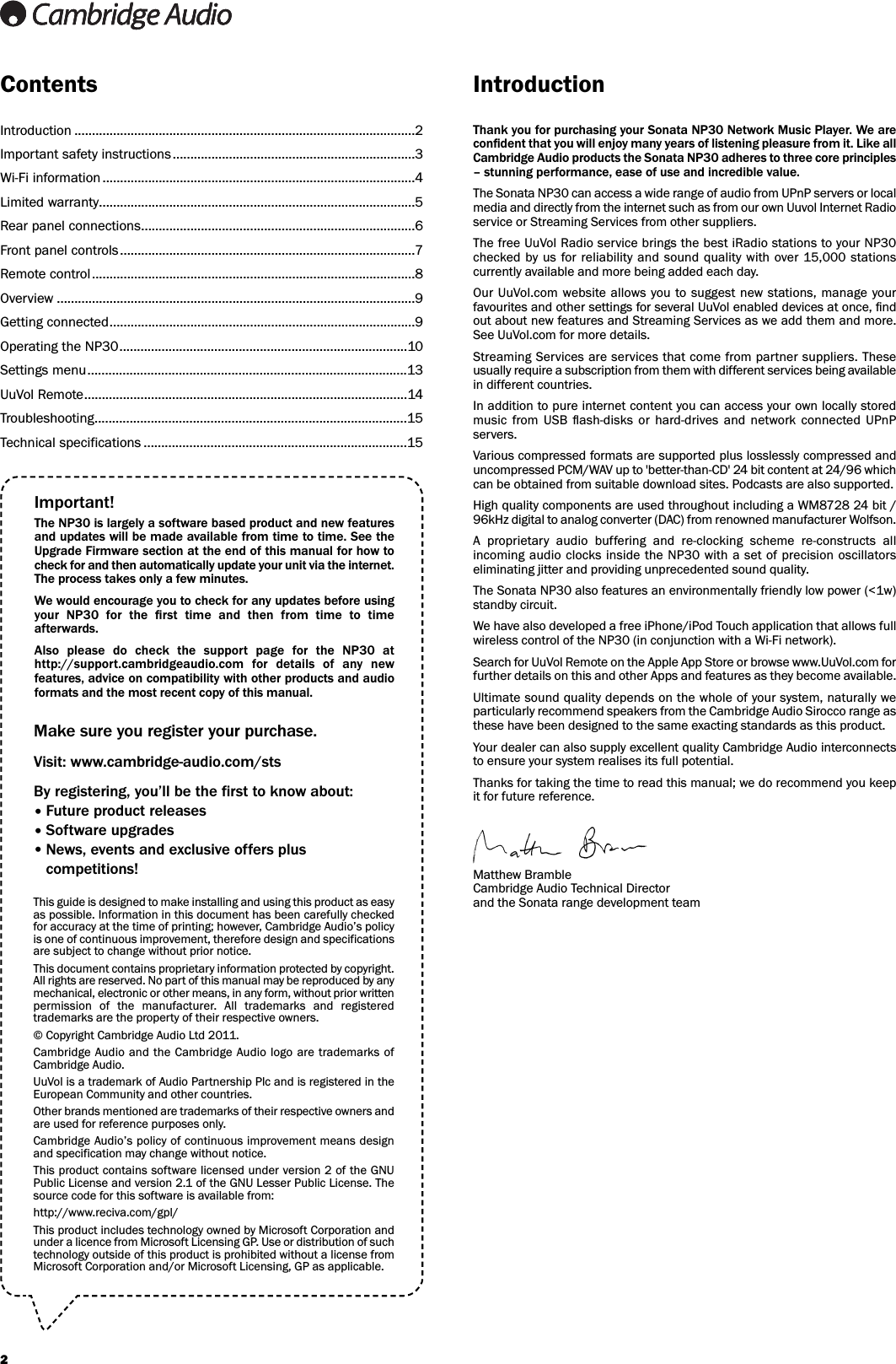 2Thank you for purchasing your Sonata NP30 Network Music Player. We areconﬁdent that you will enjoy many years of listening pleasure from it. Like allCambridge Audio products the Sonata NP30 adheres to three core principles– stunning performance, ease of use and incredible value.The Sonata NP30 can access a wide range of audio from UPnP servers or localmedia and directly from the internet such as from our own Uuvol Internet Radioservice or Streaming Services from other suppliers.The free UuVol Radio service brings the best iRadio stations to your NP30checked by  us  for  reliability  and sound quality  with over 15,000 stationscurrently available and more being added each day.Our UuVol.com  website allows you  to  suggest new stations, manage yourfavourites and other settings for several UuVol enabled devices at once, ﬁndout about new features and Streaming Services as we add them and more.See UuVol.com for more details.Streaming Services are services that come from partner suppliers. Theseusually require a subscription from them with different services being availablein different countries.In addition to pure internet content you can access your own locally storedmusic  from  USB  ﬂash-disks  or  hard-drives  and  network  connected  UPnPservers.Various compressed formats are supported plus losslessly compressed anduncompressed PCM/WAV up to &apos;better-than-CD&apos; 24 bit content at 24/96 whichcan be obtained from suitable download sites. Podcasts are also supported.High quality components are used throughout including a WM8728 24 bit /96kHz digital to analog converter (DAC) from renowned manufacturer Wolfson. A  proprietary  audio  buffering  and  re-clocking  scheme  re-constructs  allincoming  audio clocks inside the  NP30 with a set  of  precision oscillatorseliminating jitter and providing unprecedented sound quality.The Sonata NP30 also features an environmentally friendly low power (&lt;1w)standby circuit.We have also developed a free iPhone/iPod Touch application that allows fullwireless control of the NP30 (in conjunction with a Wi-Fi network).Search for UuVol Remote on the Apple App Store or browse www.UuVol.com forfurther details on this and other Apps and features as they become available.Ultimate sound quality depends on the whole of your system, naturally weparticularly recommend speakers from the Cambridge Audio Sirocco range asthese have been designed to the same exacting standards as this product.Your dealer can also supply excellent quality Cambridge Audio interconnectsto ensure your system realises its full potential.Thanks for taking the time to read this manual; we do recommend you keepit for future reference.Matthew BrambleCambridge Audio Technical Director and the Sonata range development teamContents IntroductionIntroduction .................................................................................................2Important safety instructions.....................................................................3Wi-Fi information .........................................................................................4Limited warranty..........................................................................................5Rear panel connections..............................................................................6Front panel controls ....................................................................................7Remote control............................................................................................8Overview ......................................................................................................9Getting connected.......................................................................................9Operating the NP30..................................................................................10Settings menu...........................................................................................13UuVol Remote............................................................................................14Troubleshooting.........................................................................................15Technical specifications ...........................................................................15Make sure you register your purchase.Visit: www.cambridge-audio.com/stsBy registering, you’ll be the first to know about:Future product releasesSoftware upgradesNews, events and exclusive offers pluscompetitions!This guide is designed to make installing and using this product as easyas possible. Information in this document has been carefully checkedfor accuracy at the time of printing; however, Cambridge Audio’s policyis one of continuous improvement, therefore design and specificationsare subject to change without prior notice.This document contains proprietary information protected by copyright.All rights are reserved. No part of this manual may be reproduced by anymechanical, electronic or other means, in any form, without prior writtenpermission  of  the  manufacturer.  All  trademarks  and  registeredtrademarks are the property of their respective owners.© Copyright Cambridge Audio Ltd 2011.Cambridge Audio and the Cambridge Audio logo are  trademarks ofCambridge Audio. UuVol is a trademark of Audio Partnership Plc and is registered in theEuropean Community and other countries.Other brands mentioned are trademarks of their respective owners andare used for reference purposes only.Cambridge Audio’s policy of continuous improvement means designand specification may change without notice.This product contains software licensed under version 2 of the GNUPublic License and version 2.1 of the GNU Lesser Public License. Thesource code for this software is available from:http://www.reciva.com/gpl/This product includes technology owned by Microsoft Corporation andunder a licence from Microsoft Licensing GP. Use or distribution of suchtechnology outside of this product is prohibited without a license fromMicrosoft Corporation and/or Microsoft Licensing, GP as applicable.Important!The NP30 is largely a software based product and new featuresand updates will be made available from time to time. See theUpgrade Firmware section at the end of this manual for how tocheck for and then automatically update your unit via the internet.The process takes only a few minutes.We would encourage you to check for any updates before usingyour  NP30  for  the  ﬁrst  time  and  then  from  time  to  timeafterwards.Also  please  do  check  the  support  page  for  the  NP30  athttp://support.cambridgeaudio.com  for  details  of  any  newfeatures, advice on compatibility with other products and audioformats and the most recent copy of this manual.