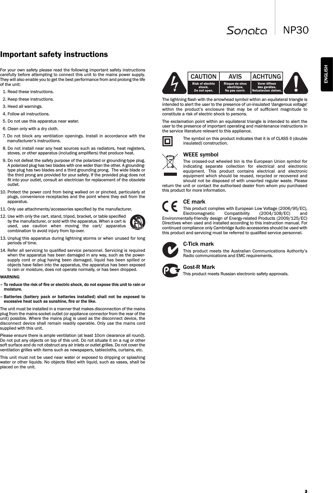 3NP30ENGLISHFor your own safety please read the following important safety instructionscarefully before attempting to connect this unit to the mains power supply.They will also enable you to get the best performance from and prolong the lifeof the unit:1. Read these instructions.2. Keep these instructions. 3. Heed all warnings. 4. Follow all instructions. 5. Do not use this apparatus near water. 6. Clean only with a dry cloth. 7. Do  not  block  any  ventilation  openings.  Install  in accordance with  themanufacturer’s instructions.8. Do not install near any heat sources such as radiators, heat registers,stoves, or other apparatus (including ampliﬁers) that produce heat. 9. Do not defeat the safety purpose of the polarized or grounding-type plug.A polarized plug has two blades with one wider than the other. A grounding-type plug has two blades and a third grounding prong.  The wide blade orthe third prong are provided for your safety. If the provided plug does notﬁt into your outlet, consult an electrician for replacement of the obsoleteoutlet. 10. Protect the power cord from being walked on or pinched, particularly atplugs, convenience receptacles and the point where they exit from theapparatus. 11. Only use attachments/accessories speciﬁed by the manufacturer. 12. Use with only the cart, stand, tripod, bracket, or table speciﬁedby the manufacturer, or sold with the apparatus. When a cart isused,  use  caution  when  moving  the  cart/  apparatuscombination to avoid injury from tip-over.13. Unplug this apparatus during lightning storms or when unused for longperiods of time. 14. Refer all servicing to qualiﬁed service personnel. Servicing is requiredwhen the apparatus has been damaged in any way, such as the power-supply  cord or  plug  having been damaged,  liquid  has been spilled  orobjects have fallen into the apparatus, the apparatus has been exposedto rain or moisture, does not operate normally, or has been dropped.WARNING – To reduce the risk of ﬁre or electric shock, do not expose this unit to rain ormoisture. – Batteries  (battery  pack  or  batteries installed)  shall  not  be exposed  toexcessive heat such as sunshine, ﬁre or the like.The unit must be installed in a manner that makes disconnection of the mainsplug from the mains socket outlet (or appliance connector from the rear of theunit) possible. Where the mains plug is used as the disconnect device, thedisconnect device shall remain readily operable. Only use the mains cordsupplied with this unit.Please ensure there is ample ventilation (at least 10cm clearance all round).Do not put any objects on top of this unit. Do not situate it on a rug or othersoft surface and do not obstruct any air inlets or outlet grilles. Do not cover theventilation grilles with items such as newspapers, tablecloths, curtains, etc.This unit must not be used near water or exposed to dripping or splashingwater or other liquids. No objects ﬁlled with liquid, such as vases, shall beplaced on the unit.The lightning ﬂash with the arrowhead symbol within an equilateral triangle isintended to alert the user to the presence of un-insulated &apos;dangerous voltage&apos;within  the  product’s  enclosure  that  may  be  of  sufﬁcient  magnitude  toconstitute a risk of electric shock to persons.The exclamation point within an equilateral triangle is intended to alert theuser to the presence of important operating and maintenance instructions inthe service literature relevant to this appliance.The symbol on this product indicates that it is of CLASS II (doubleinsulated) construction.WEEE symbolThe crossed-out wheeled bin is the European Union symbol forindicating  separate  collection  for  electrical  and  electronicequipment.  This  product  contains  electrical  and  electronicequipment which should be reused, recycled  or  recovered andshould not be disposed of with unsorted regular waste. Pleasereturn the unit or contact the authorised dealer from whom you purchasedthis product for more information.CE markThis product complies with European Low Voltage (2006/95/EC),Electromagnetic  Compatibility  (2004/108/EC)  andEnvironmentally-friendly design of Energy-related Products (2009/125/EC)Directives when used and installed according to this instruction manual. Forcontinued compliance only Cambridge Audio accessories should be used withthis product and servicing must be referred to qualiﬁed service personnel.C-Tick markThis product meets the  Australian Communications  Authority’sRadio communications and EMC requirements. Gost-R MarkThis product meets Russian electronic safety approvals.Important safety instructions