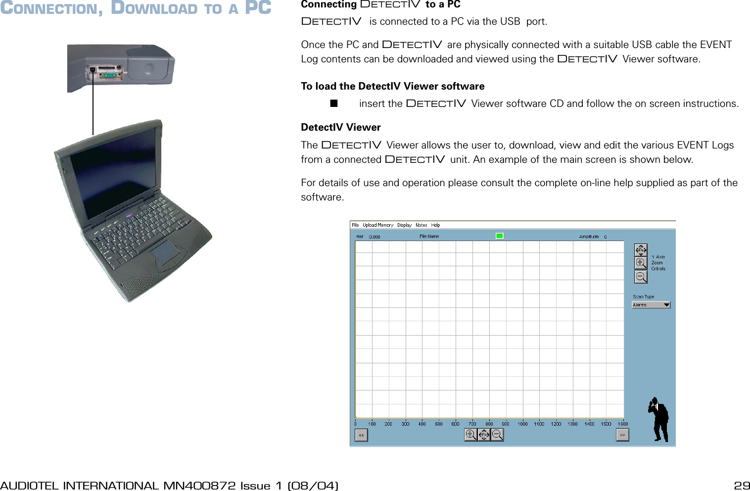 28 AUDIOTEL INTERNATIONAL MN400872 Issue 1 (08/04) DETECTIV User ManualAUDIOTEL INTERNATIONAL MN400872 Issue 1 (08/04)  29CONNECTION, DOWNLOAD TO A PC Connecting DETECTIV to a PCDETECTIV  is connected to a PC via the USB  port.Once the PC and DETECTIV are physically connected with a suitable USB cable the EVENT Log contents can be downloaded and viewed using the DETECTIV Viewer software.To load the DetectIV Viewer software       insert the DETECTIV Viewer software CD and follow the on screen instructions.DetectIV ViewerThe DETECTIV Viewer allows the user to, download, view and edit the various EVENT Logs from a connected DETECTIV unit. An example of the main screen is shown below.For details of use and operation please consult the complete on-line help supplied as part of the software.