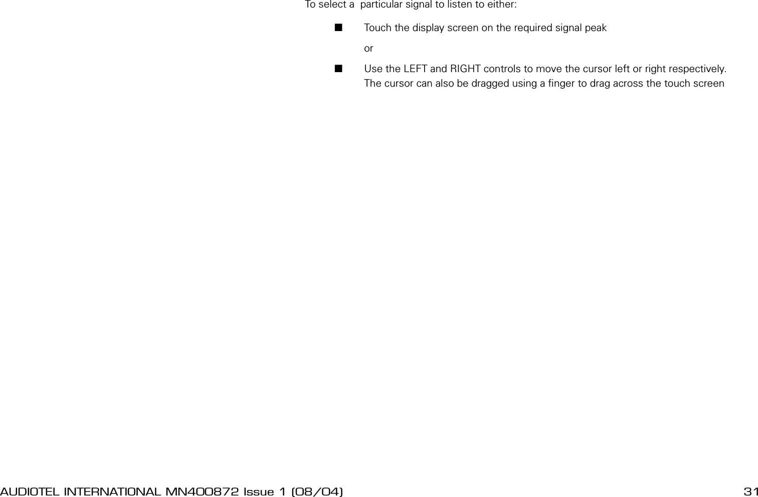 30 AUDIOTEL INTERNATIONAL MN400872 Issue 1 (08/04) DETECTIV User ManualAUDIOTEL INTERNATIONAL MN400872 Issue 1 (08/04)  31To select a  particular signal to listen to either:       Touch the display screen on the required signal peak         or        Use the LEFT and RIGHT controls to move the cursor left or right respectively.The cursor can also be dragged using a nger to drag across the touch screen