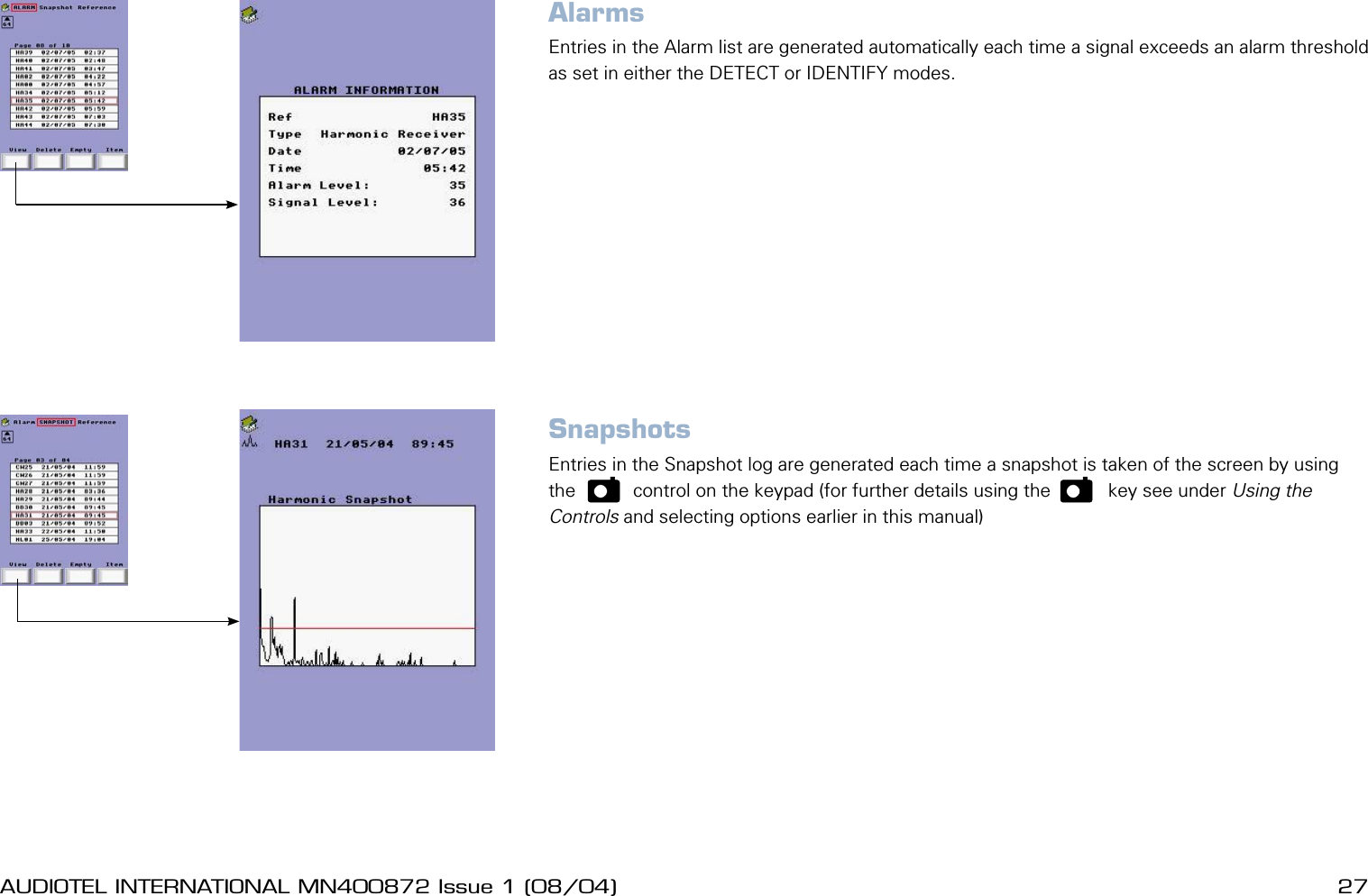 26 AUDIOTEL INTERNATIONAL MN400872 Issue 1 (08/04) DETECTIV User ManualAUDIOTEL INTERNATIONAL MN400872 Issue 1 (08/04)  27AlarmsEntries in the Alarm list are generated automatically each time a signal exceeds an alarm threshold as set in either the DETECT or IDENTIFY modes.SnapshotsEntries in the Snapshot log are generated each time a snapshot is taken of the screen by using the    p     control on the keypad (for further details using the    p     key see under Using the Controls and selecting options earlier in this manual)