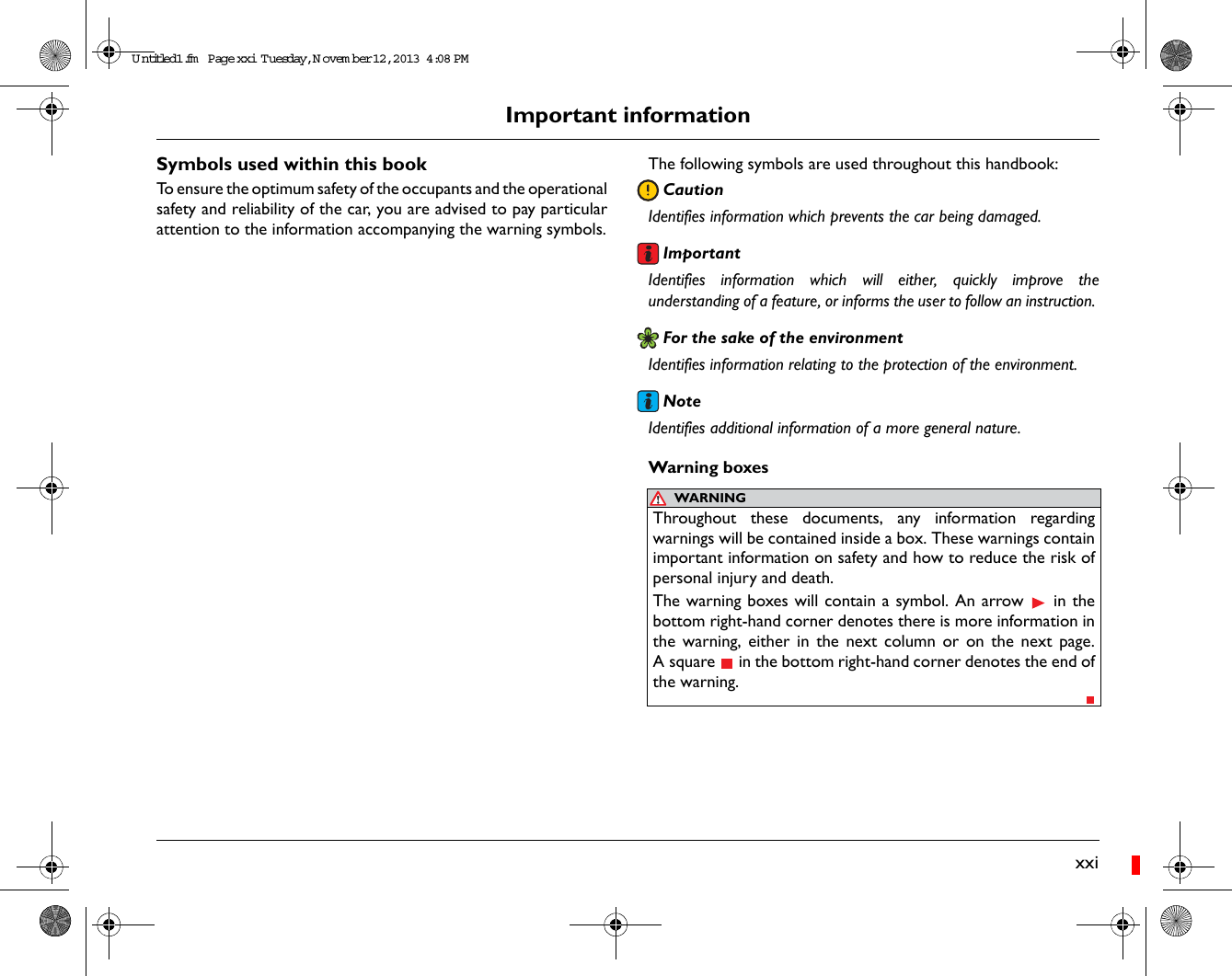 Important informationxxiSymbols used within this bookTo ensure the optimum safety of the occupants and the operationalsafety and reliability of the car, you are advised to pay particularattention to the information accompanying the warning symbols.The following symbols are used throughout this handbook:CautionIdentifies information which prevents the car being damaged.ImportantIdentifies information which will either, quickly improve theunderstanding of a feature, or informs the user to follow an instruction. For the sake of the environmentIdentifies information relating to the protection of the environment.NoteIdentifies additional information of a more general nature.Warning boxesWARNINGThroughout these documents, any information regardingwarnings will be contained inside a box. These warnings containimportant information on safety and how to reduce the risk ofpersonal injury and death. The warning boxes will contain a symbol. An arrow   in thebottom right-hand corner denotes there is more information inthe warning, either in the next column or on the next page.A square   in the bottom right-hand corner denotes the end ofthe warning.Untitled1.fm  Page xxi  T uesday, N ovem ber 12, 2013  4:08 PM