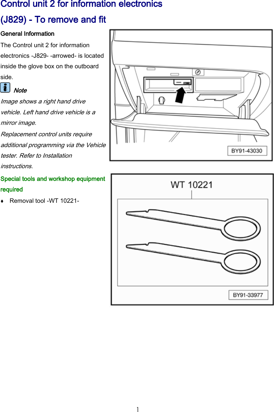1 Control unit 2 for information electronics (J829) - To remove and fit General Information The Control unit 2 for information electronics -J829- -arrowed- is located inside the glove box on the outboard side. Note Image shows a right hand drive vehicle. Left hand drive vehicle is a mirror image. Replacement control units require additional programming via the Vehicle tester. Refer to Installation instructions. Special tools and workshop equipment required Removal tool -WT 10221-