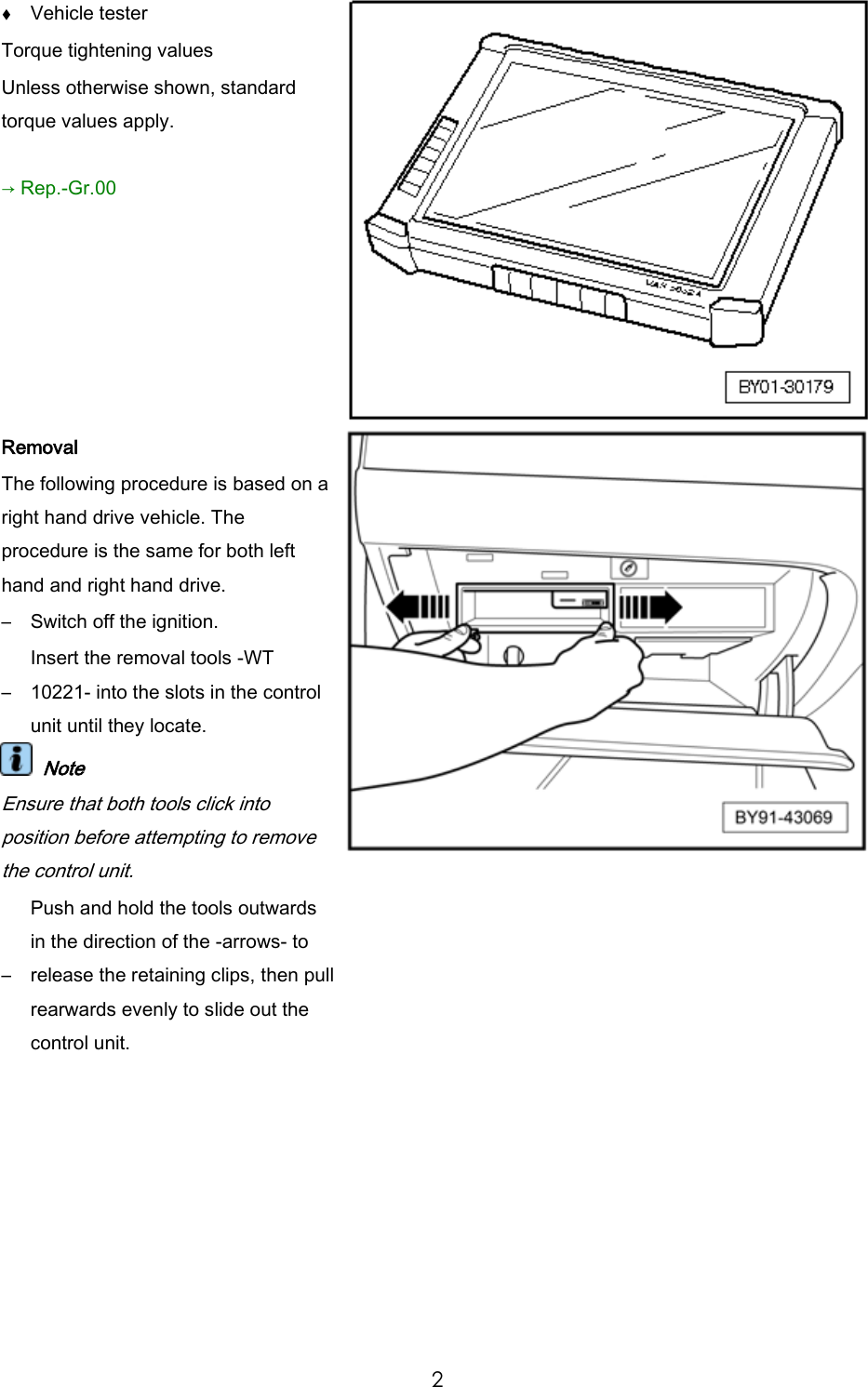 2 Vehicle tester Torque tightening values Unless otherwise shown, standard torque values apply. → Rep.-Gr.00 Removal The following procedure is based on a right hand drive vehicle. The procedure is the same for both left hand and right hand drive. – Switch off the ignition. – Insert the removal tools -WT 10221- into the slots in the control unit until they locate. Note Ensure that both tools click into position before attempting to remove the control unit. – Push and hold the tools outwards in the direction of the -arrows- to release the retaining clips, then pull rearwards evenly to slide out the control unit.