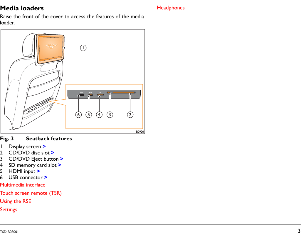 TSD B08001 3Media loadersRaise the front of the cover to access the features of the medialoader.Fig. 3 Seatback features1Display screen&gt;2 CD/DVD disc slot &gt;3 CD/DVD Eject button &gt;4 SD memory card slot &gt;5HDMI input&gt;6 USB connector &gt;Multimedia interfaceTouch screen remote (TSR)Using the RSESettingsHeadphonesB09201USB HDMI SD23456