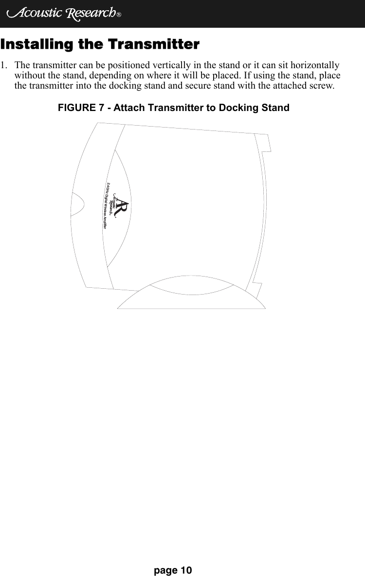 page 10Installing the Transmitter1. The transmitter can be positioned vertically in the stand or it can sit horizontally without the stand, depending on where it will be placed. If using the stand, place the transmitter into the docking stand and secure stand with the attached screw.2.4GHzDigitalWirelessAmplifierFIGURE 7 - Attach Transmitter to Docking Stand