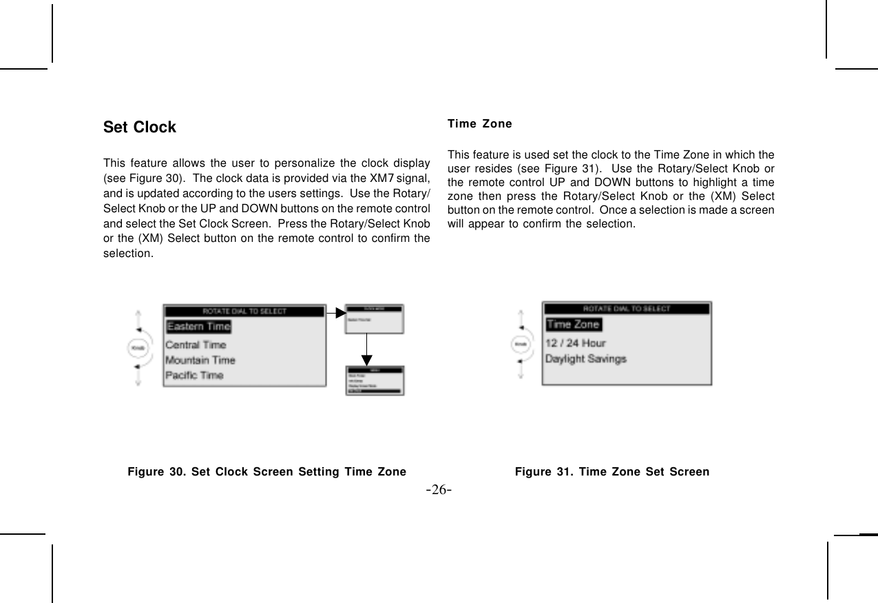 -26-Set ClockThis feature allows the user to personalize the clock display(see Figure 30).  The clock data is provided via the XM7 signal,and is updated according to the users settings.  Use the Rotary/Select Knob or the UP and DOWN buttons on the remote controland select the Set Clock Screen.  Press the Rotary/Select Knobor the (XM) Select button on the remote control to confirm theselection.Time ZoneThis feature is used set the clock to the Time Zone in which theuser resides (see Figure 31).  Use the Rotary/Select Knob orthe remote control UP and DOWN buttons to highlight a timezone then press the Rotary/Select Knob or the (XM) Selectbutton on the remote control.  Once a selection is made a screenwill appear to confirm the selection. Figure 30. Set Clock Screen Setting Time Zone Figure 31. Time Zone Set Screen