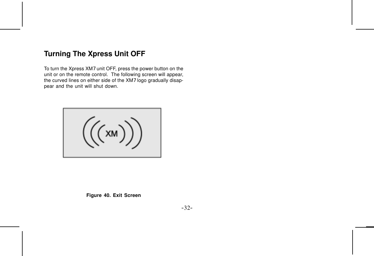 -32-Turning The Xpress Unit OFFTo turn the Xpress XM7 unit OFF, press the power button on theunit or on the remote control.  The following screen will appear,the curved lines on either side of the XM7 logo gradually disap-pear and the unit will shut down.Figure 40. Exit Screen