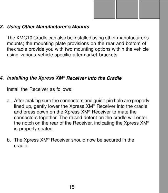 153. Using Other Manufacturer’s MountsThe XMC10 Cradle can also be installed using other manufacturer’smounts; the mounting plate provisions on the rear and bottom ofthecradle provide you with two mounting options within the vehicleusing various vehicle-specific aftermarket brackets.4. Installing the Xpress XM® Receiver into the CradleInstall the Receiver as follows:a. After making sure the connectors and guide pin hole are properlylined up, gently lower the Xpress XM® Receiver into the cradleand press down on the Xpress XM® Receiver to mate theconnectors together. The raised detent on the cradle will enterthe notch on the rear of the Receiver, indicating the Xpress XM®is properly seated.b. The Xpress XM® Receiver should now be secured in thecradle