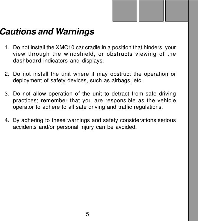 5Cautions and Warnings1. Do not install the XMC10 car cradle in a position that hinders  yourview through the windshield, or obstructs viewing of thedashboard indicators and displays.2. Do not install the unit where it may obstruct the operation ordeployment of safety devices, such as airbags, etc.3. Do not allow operation of the unit to detract from safe drivingpractices; remember that you are responsible as the vehicleoperator to adhere to all safe driving and traffic regulations.4. By adhering to these warnings and safety considerations,seriousaccidents and/or personal injury can be avoided.