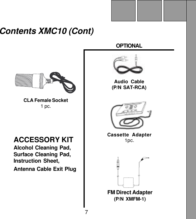 7ACCESSORY KITAlcohol Cleaning Pad,Surface Cleaning Pad,Instruction Sheet,Antenna Cable Exit PlugCLA Female Socket1 pc.OPTIONALAudio Cable(P/N SAT-RCA)FM Direct Adapter(P/N XMFM-1)Contents XMC10 (Cont)Cassette Adapter1pc.