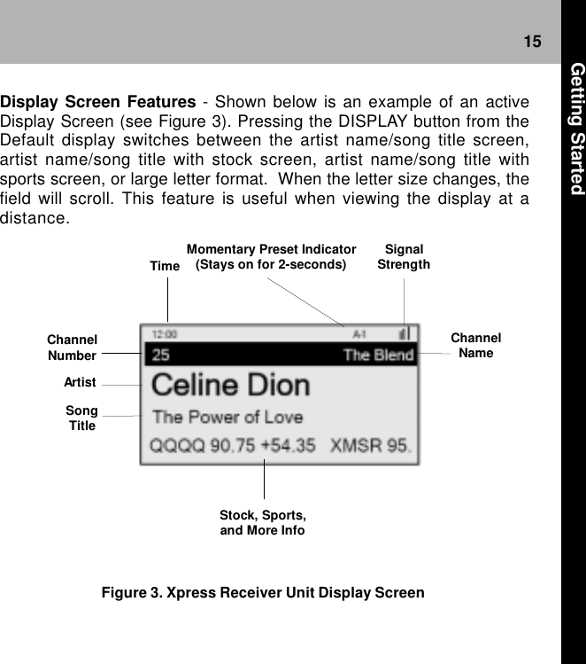 15Figure 3. Xpress Receiver Unit Display ScreenSignal Strength Channel Number Artist Channel Name Momentary Preset Indicator (Stays on for 2-seconds) Time Song Title Stock, Sports, and More Info Display Screen Features - Shown below is an example of an activeDisplay Screen (see Figure 3). Pressing the DISPLAY button from theDefault display switches between the artist name/song title screen,artist name/song title with stock screen, artist name/song title withsports screen, or large letter format.  When the letter size changes, thefield will scroll. This feature is useful when viewing the display at adistance. Getting Started