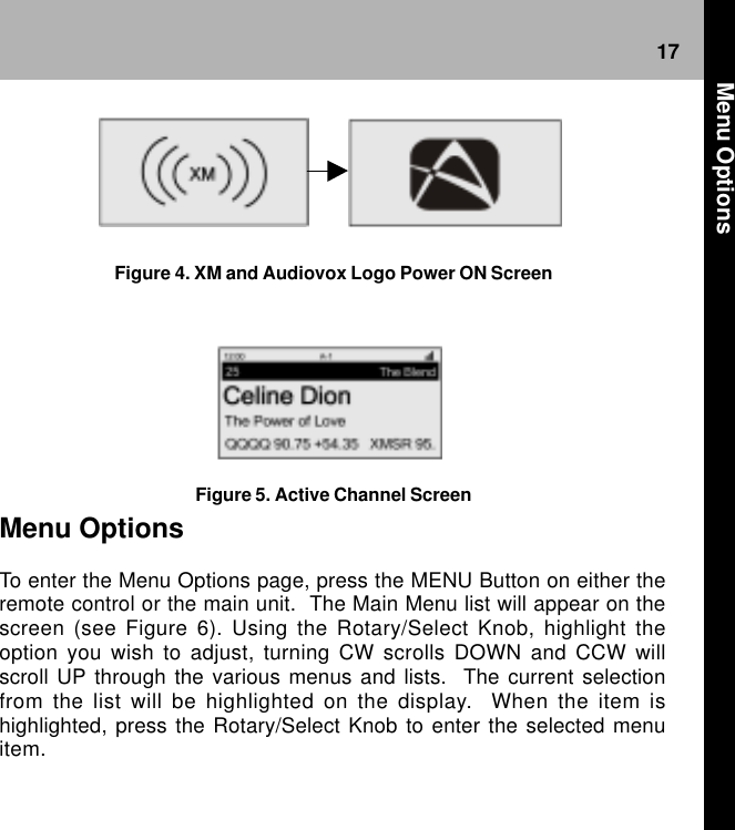 17 Figure 4. XM and Audiovox Logo Power ON ScreenFigure 5. Active Channel ScreenMenu OptionsTo enter the Menu Options page, press the MENU Button on either theremote control or the main unit.  The Main Menu list will appear on thescreen (see Figure 6). Using the Rotary/Select Knob, highlight theoption you wish to adjust, turning CW scrolls DOWN and CCW willscroll UP through the various menus and lists.  The current selectionfrom the list will be highlighted on the display.  When the item ishighlighted, press the Rotary/Select Knob to enter the selected menuitem. Menu Options