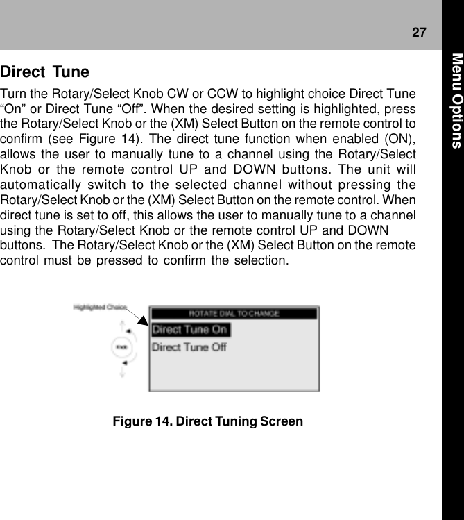 27Figure 14. Direct Tuning ScreenDirect TuneTurn the Rotary/Select Knob CW or CCW to highlight choice Direct Tune“On” or Direct Tune “Off”. When the desired setting is highlighted, pressthe Rotary/Select Knob or the (XM) Select Button on the remote control toconfirm (see Figure 14). The direct tune function when enabled (ON),allows the user to manually tune to a channel using the Rotary/SelectKnob or the remote control UP and DOWN buttons. The unit willautomatically switch to the selected channel without pressing theRotary/Select Knob or the (XM) Select Button on the remote control. Whendirect tune is set to off, this allows the user to manually tune to a channelusing the Rotary/Select Knob or the remote control UP and DOWNbuttons.  The Rotary/Select Knob or the (XM) Select Button on the remotecontrol must be pressed to confirm the selection. Menu Options