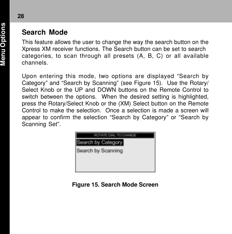 28Figure 15. Search Mode ScreenSearch ModeThis feature allows the user to change the way the search button on theXpress XM receiver functions. The Search button can be set to searchcategories, to scan through all presets (A, B, C) or all availablechannels.Upon entering this mode, two options are displayed “Search byCategory” and “Search by Scanning” (see Figure 15).  Use the Rotary/Select Knob or the UP and DOWN buttons on the Remote Control toswitch between the options.  When the desired setting is highlighted,press the Rotary/Select Knob or the (XM) Select button on the RemoteControl to make the selection.  Once a selection is made a screen willappear to confirm the selection “Search by Category” or “Search byScanning Set”. Menu Options