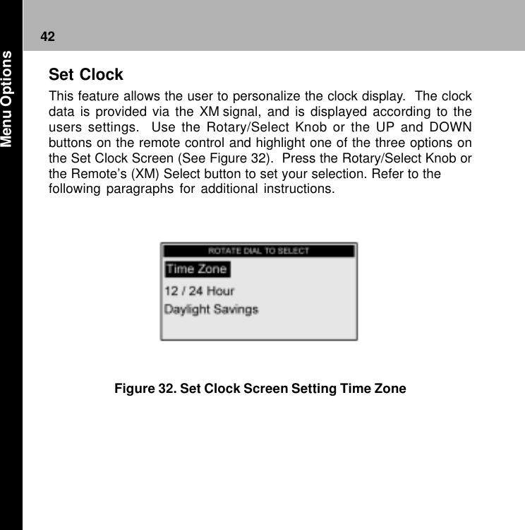 42Figure 32. Set Clock Screen Setting Time ZoneSet ClockThis feature allows the user to personalize the clock display.  The clockdata is provided via the XM signal, and is displayed according to theusers settings.  Use the Rotary/Select Knob or the UP and DOWNbuttons on the remote control and highlight one of the three options onthe Set Clock Screen (See Figure 32).  Press the Rotary/Select Knob orthe Remote’s (XM) Select button to set your selection. Refer to thefollowing paragraphs for additional instructions. Menu Options