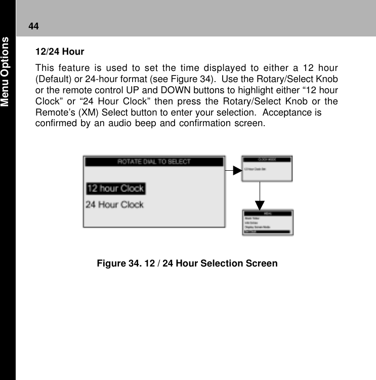44Figure 34. 12 / 24 Hour Selection Screen12/24 HourThis feature is used to set the time displayed to either a 12 hour(Default) or 24-hour format (see Figure 34).  Use the Rotary/Select Knobor the remote control UP and DOWN buttons to highlight either “12 hourClock” or “24 Hour Clock” then press the Rotary/Select Knob or theRemote’s (XM) Select button to enter your selection.  Acceptance isconfirmed by an audio beep and confirmation screen. Menu Options
