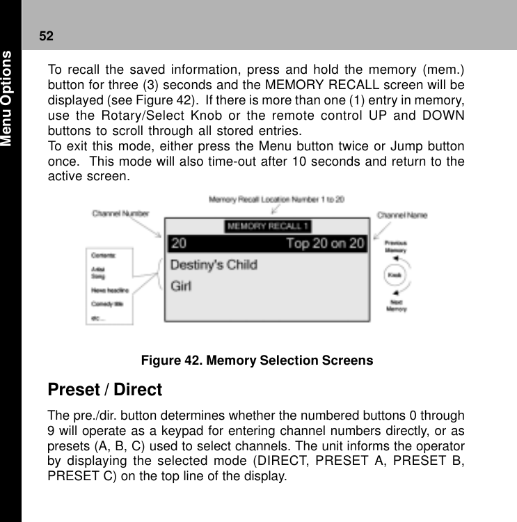 52Figure 42. Memory Selection ScreensPreset / DirectThe pre./dir. button determines whether the numbered buttons 0 through9 will operate as a keypad for entering channel numbers directly, or aspresets (A, B, C) used to select channels. The unit informs the operatorby displaying the selected mode (DIRECT, PRESET A, PRESET B,PRESET C) on the top line of the display.To recall the saved information, press and hold the memory (mem.)button for three (3) seconds and the MEMORY RECALL screen will bedisplayed (see Figure 42).  If there is more than one (1) entry in memory,use the Rotary/Select Knob or the remote control UP and DOWNbuttons to scroll through all stored entries.To exit this mode, either press the Menu button twice or Jump buttononce.  This mode will also time-out after 10 seconds and return to theactive screen. Menu Options