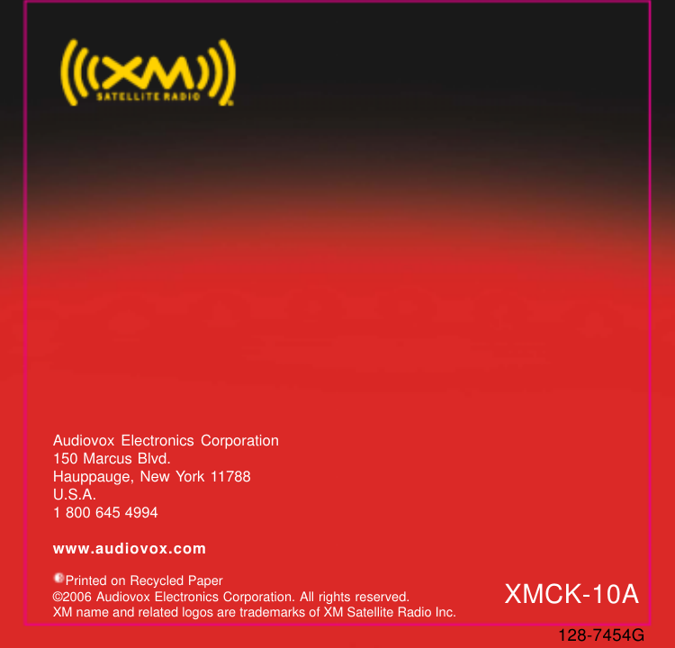 128-7454GAudiovox Electronics Corporation150 Marcus Blvd.Hauppauge, New York 11788U.S.A.1 800 645 4994www.audiovox.com   Printed on Recycled Paper©2006 Audiovox Electronics Corporation. All rights reserved.XM name and related logos are trademarks of XM Satellite Radio Inc. XMCK-10A