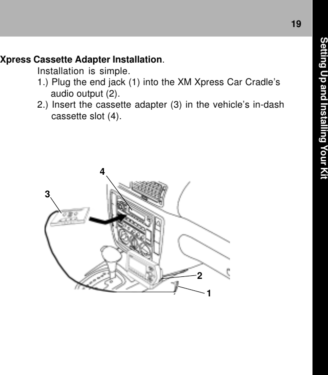 191234Xpress Cassette Adapter Installation.Installation is simple.1.) Plug the end jack (1) into the XM Xpress Car Cradle’s     audio output (2).2.) Insert the cassette adapter (3) in the vehicle’s in-dash     cassette slot (4).Setting Up and Installing Your Kit
