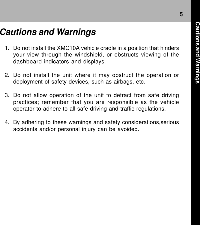 5Cautions and Warnings1. Do not install the XMC10A vehicle cradle in a position that hindersyour view through the windshield, or obstructs viewing of thedashboard indicators and displays.2. Do not install the unit where it may obstruct the operation ordeployment of safety devices, such as airbags, etc.3. Do not allow operation of the unit to detract from safe drivingpractices; remember that you are responsible as the vehicleoperator to adhere to all safe driving and traffic regulations.4. By adhering to these warnings and safety considerations,seriousaccidents and/or personal injury can be avoided.Cautions and Warnings