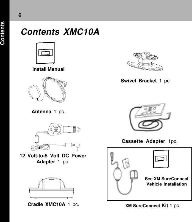 6Swivel Bracket 1 pc.12 Volt-to-5 Volt DC PowerAdapter  1 pc.Install ManualAntenna 1 pc.Cradle XMC10A 1 pc. XM SureConnect Kit 1 pc.Cassette Adapter 1pc.See XM SureConnectVehicle installationContents XMC10AContents