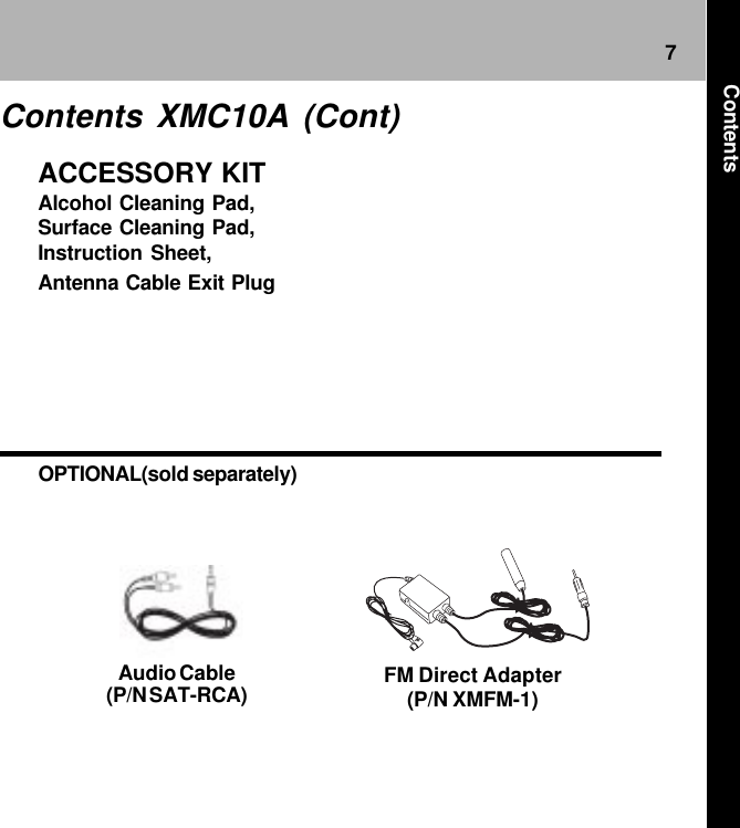 7OPTIONAL(sold separately)FM Direct Adapter(P/N XMFM-1)ACCESSORY KITAlcohol Cleaning Pad,Surface Cleaning Pad,Instruction Sheet,Antenna Cable Exit PlugAudio Cable(P/N SAT-RCA)Contents XMC10A (Cont)Contents
