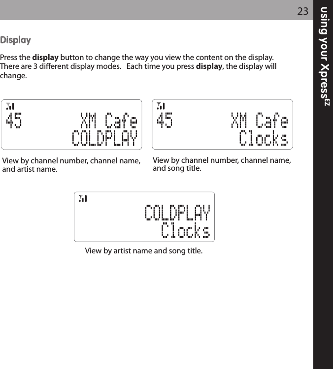 using your XpressEZ23DDiissppllaayyPress the display button to change the way you view the content on the display.There are 3 different display modes.   Each time you press display, the display willchange.View by channel number, channel name,and artist name.View by channel number, channel name,and song title.View by artist name and song title.