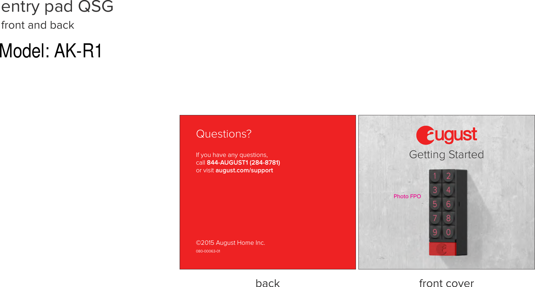 entry pad QSG front and backback  front coverQuestions?If you have any questions, call 844-AUGUST1 (284-8781) or visit august.com/support©2015 August Home Inc.080-00063-01Getting StartedPhoto FPOModel: AK-R1