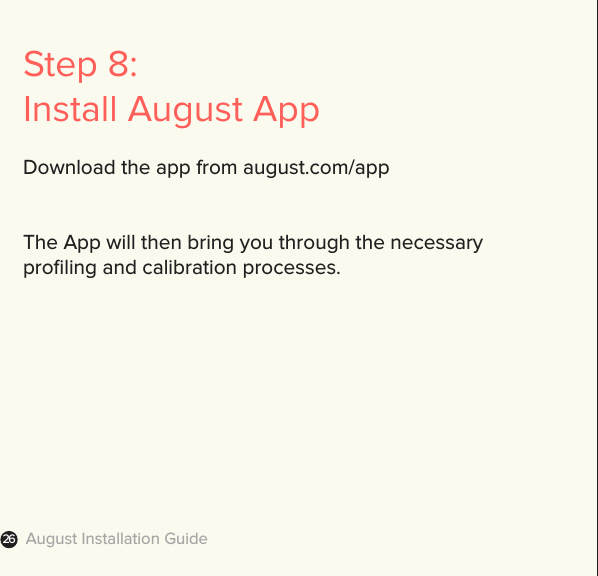 August Installation Guide26Step 8:Install August AppDownload the app from august.com/appThe App will then bring you through the necessary proﬁling and calibration processes.