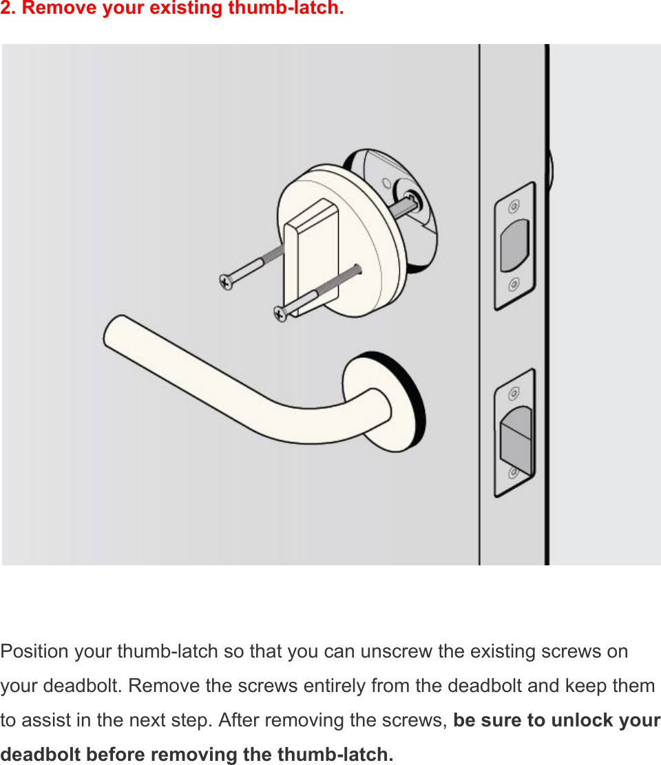  2. Remove your existing thumb-latch.   Position your thumb-latch so that you can unscrew the existing screws on your deadbolt. Remove the screws entirely from the deadbolt and keep them to assist in the next step. After removing the screws, be sure to unlock your deadbolt before removing the thumb-latch.  