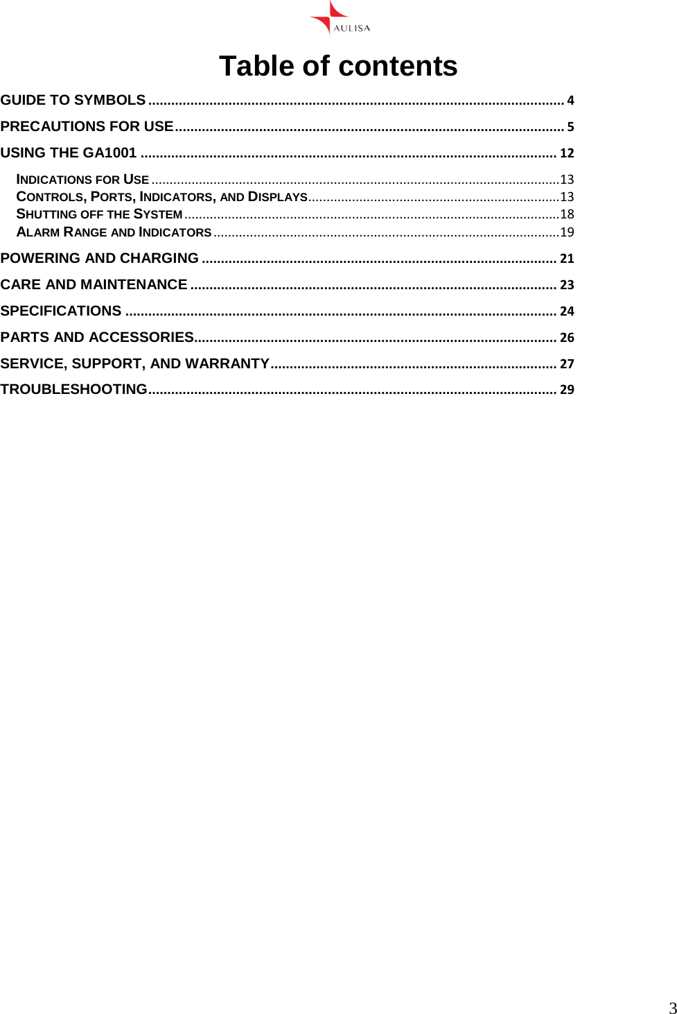      3  Table of contents GUIDE TO SYMBOLS ............................................................................................................. 4 PRECAUTIONS FOR USE ...................................................................................................... 5 USING THE GA1001 ............................................................................................................. 12 INDICATIONS FOR USE ................................................................................................................ 13 CONTROLS, PORTS, INDICATORS, A N D   DI S P L A Y S ..................................................................... 13 SHU TTI NG  OF F  TH E SYSTEM ....................................................................................................... 18 AL A R M   RANGE AND INDICATORS ............................................................................................... 19 POWERING AND CHARGING ............................................................................................. 21 C A R E   A N D   M A I N T E N A N C E  ................................................................................................ 23 SPECIFICATIONS ................................................................................................................. 24 PARTS AND ACCESSORIES............................................................................................... 26 SERVICE, SUPPORT, AND   W A R R A N T Y  ........................................................................... 27 TROUBLESHOOTING ........................................................................................................... 29     