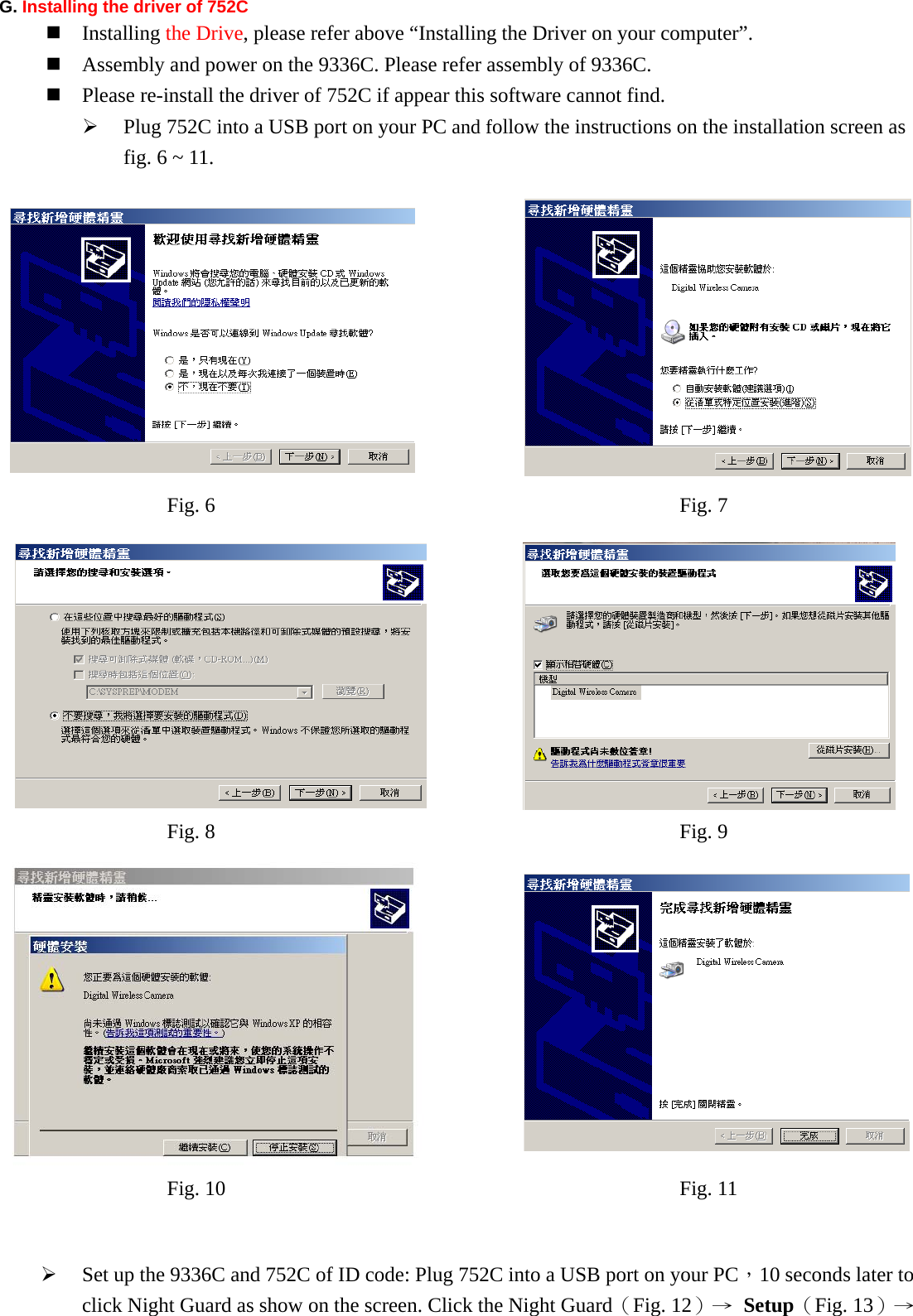 G. Installing the driver of 752C  Installing the Drive, please refer above “Installing the Driver on your computer”.  Assembly and power on the 9336C. Please refer assembly of 9336C.    Please re-install the driver of 752C if appear this software cannot find.   ¾ Plug 752C into a USB port on your PC and follow the instructions on the installation screen as fig. 6 ~ 11.                                      ¾ Set up the 9336C and 752C of ID code: Plug 752C into a USB port on your PC，10 seconds later to click Night Guard as show on the screen. Click the Night Guard（Fig. 12）→  Setup（Fig. 13）→ Fig. 7 Fig. 6 Fig. 9 Fig. 8 Fig. 11 Fig. 10 