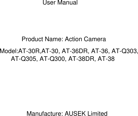 User ManualProduct Name: Action CameraModel:AT-30R,AT-30, AT-36DR, AT-36, AT-Q303, AT-Q305, AT-Q300, AT-38DR, AT-38Manufacture: AUSEK Limited