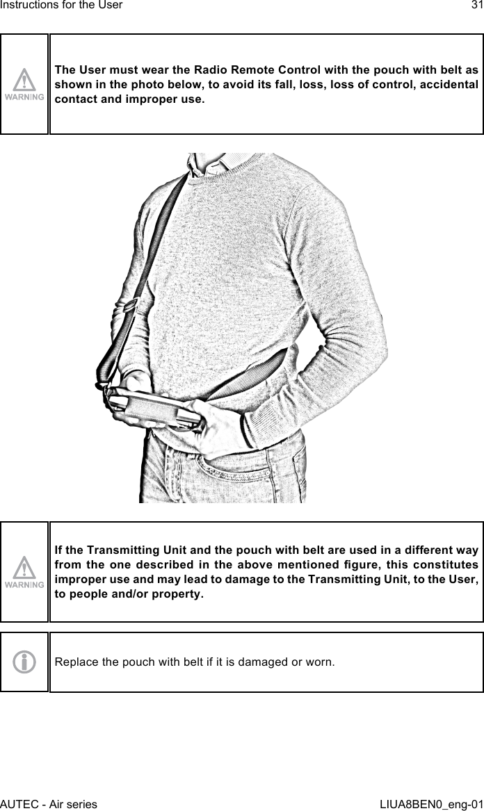 The User must wear the Radio Remote Control with the pouch with belt as shown in the photo below, to avoid its fall, loss, loss of control, accidental contact and improper use.If the Transmitting Unit and the pouch with belt are used in a dierent way from  the  one  described  in  the  above  mentioned  gure,  this  constitutes improper use and may lead to damage to the Transmitting Unit, to the User, to people and/or property.Replace the pouch with belt if it is damaged or worn.AUTEC - Air seriesInstructions for the User 31LIUA8BEN0_eng-01