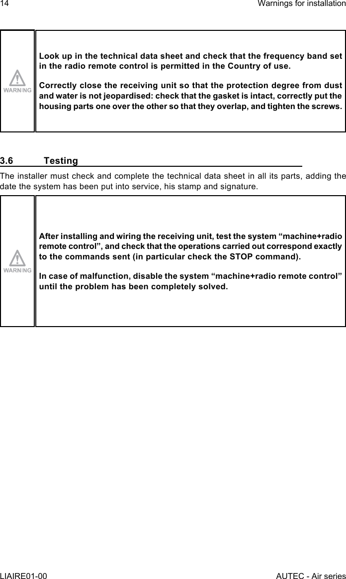 Look up in the technical data sheet and check that the frequency band set in the radio remote control is permitted in the Country of use.Correctly close the receiving unit so that the protection degree from dust and water is not jeopardised: check that the gasket is intact, correctly put the housing parts one over the other so that they overlap, and tighten the screws.3.6 TestingThe installer must check and complete the technical data sheet in all its parts, adding the date the system has been put into service, his stamp and signature.After installing and wiring the receiving unit, test the system “machine+radio remotecontrol”,andcheckthattheoperationscarriedoutcorrespondexactlyto the commands sent (in particular check the STOP command).Incaseofmalfunction,disablethesystem“machine+radioremotecontrol”until the problem has been completely solved.14LIAIRE01-00Warnings for installationAUTEC - Air series