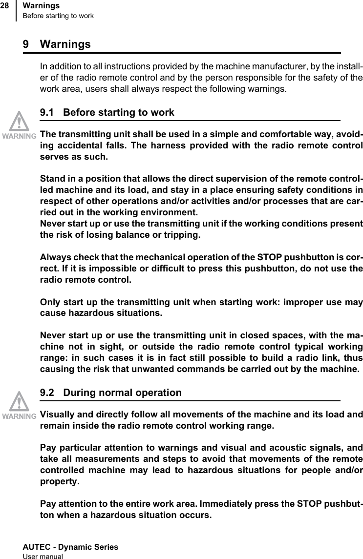 AUTEC - Dynamic SeriesUser manualWarningsBefore starting to work289 WarningsIn addition to all instructions provided by the machine manufacturer, by the install-er of the radio remote control and by the person responsible for the safety of thework area, users shall always respect the following warnings.9.1 Before starting to workThe transmitting unit shall be used in a simple and comfortable way, avoid-ing accidental falls. The harness provided with the radio remote controlserves as such.Stand in a position that allows the direct supervision of the remote control-led machine and its load, and stay in a place ensuring safety conditions inrespect of other operations and/or activities and/or processes that are car-ried out in the working environment.Never start up or use the transmitting unit if the working conditions presentthe risk of losing balance or tripping.Always check that the mechanical operation of the STOP pushbutton is cor-rect. If it is impossible or difficult to press this pushbutton, do not use theradio remote control.Only start up the transmitting unit when starting work: improper use maycause hazardous situations.Never start up or use the transmitting unit in closed spaces, with the ma-chine not in sight, or outside the radio remote control typical workingrange: in such cases it is in fact still possible to build a radio link, thuscausing the risk that unwanted commands be carried out by the machine.9.2 During normal operationVisually and directly follow all movements of the machine and its load andremain inside the radio remote control working range.Pay particular attention to warnings and visual and acoustic signals, andtake all measurements and steps to avoid that movements of the remotecontrolled machine may lead to hazardous situations for people and/orproperty.Pay attention to the entire work area. Immediately press the STOP pushbut-ton when a hazardous situation occurs.