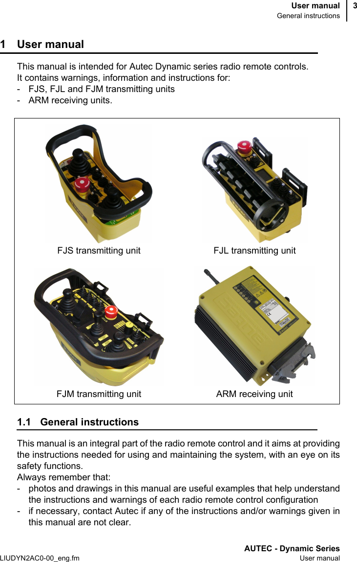 User manualGeneral instructionsAUTEC - Dynamic SeriesLIUDYN2AC0-00_eng.fm User manual31 User manualThis manual is intended for Autec Dynamic series radio remote controls. It contains warnings, information and instructions for:- FJS, FJL and FJM transmitting units- ARM receiving units.1.1 General instructionsThis manual is an integral part of the radio remote control and it aims at providingthe instructions needed for using and maintaining the system, with an eye on itssafety functions. Always remember that:- photos and drawings in this manual are useful examples that help understandthe instructions and warnings of each radio remote control configuration - if necessary, contact Autec if any of the instructions and/or warnings given inthis manual are not clear.FJS transmitting unitARM receiving unitFJL transmitting unitFJM transmitting unit