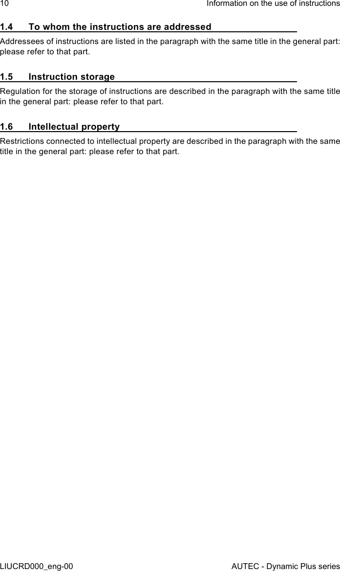 10LIUCRD000_eng-00Information on the use of instructionsAUTEC - Dynamic Plus series1.4  To whom the instructions are addressedAddressees of instructions are listed in the paragraph with the same title in the general part: please refer to that part.1.5  Instruction storageRegulation for the storage of instructions are described in the paragraph with the same title in the general part: please refer to that part.1.6  Intellectual propertyRestrictions connected to intellectual property are described in the paragraph with the same title in the general part: please refer to that part.