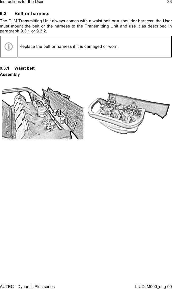 AUTEC - Dynamic Plus seriesInstructions for the User 33LIUDJM000_eng-009.3  Belt or harnessThe DJM Transmitting Unit always comes with a waist belt or a shoulder harness: the User must mount the belt or the harness to the Transmitting Unit and use it as described in paragraph 9.3.1 or 9.3.2.Replace the belt or harness if it is damaged or worn.9.3.1  Waist beltAssembly