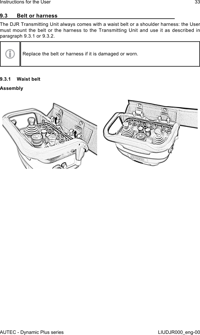 AUTEC - Dynamic Plus seriesInstructions for the User 33LIUDJR000_eng-009.3  Belt or harnessThe DJR Transmitting Unit always comes with a waist belt or a shoulder harness: the User must mount the belt or the harness to the Transmitting Unit and use it as described in paragraph 9.3.1 or 9.3.2.Replace the belt or harness if it is damaged or worn.9.3.1  Waist beltAssembly