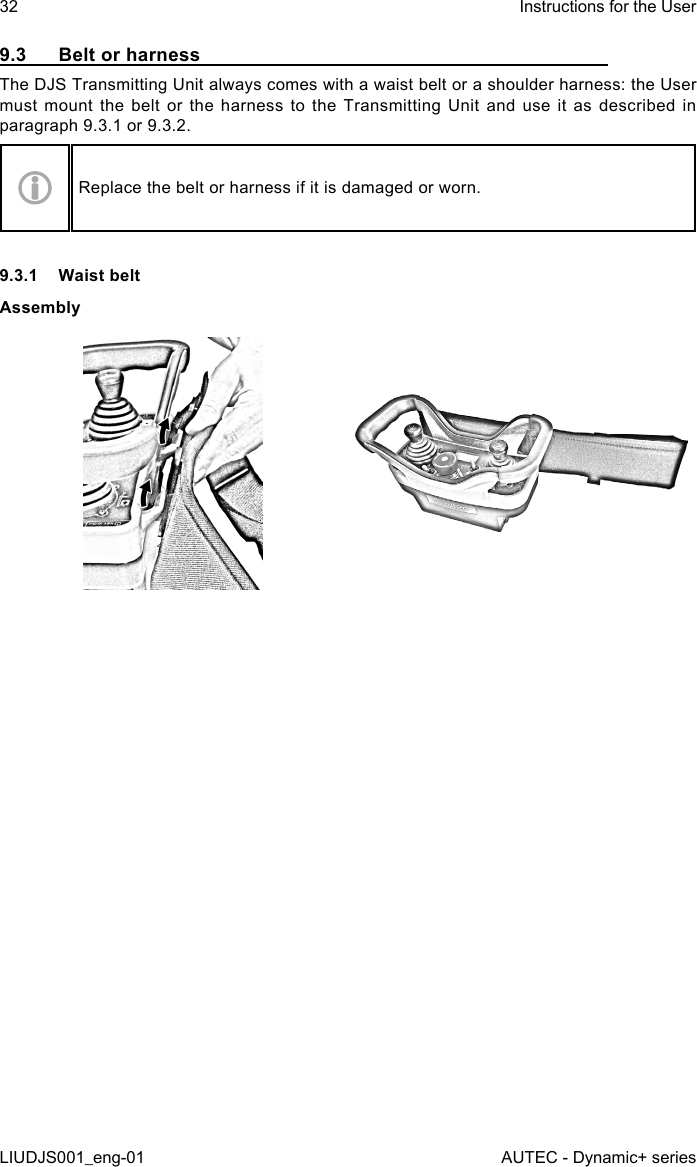 9.3  Belt or harnessThe DJS Transmitting Unit always comes with a waist belt or a shoulder harness: the User must mount the belt or the harness to the Transmitting Unit and use it as described in paragraph 9.3.1 or 9.3.2.Replace the belt or harness if it is damaged or worn.9.3.1  Waist beltAssembly32LIUDJS001_eng-01Instructions for the UserAUTEC - Dynamic+ series