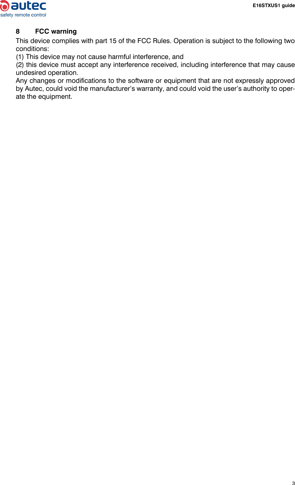 3E16STXUS1 guide8 FCC warningThis device complies with part 15 of the FCC Rules. Operation is subject to the following twoconditions: (1) This device may not cause harmful interference, and (2) this device must accept any interference received, including interference that may causeundesired operation.Any changes or modifications to the software or equipment that are not expressly approvedby Autec, could void the manufacturer’s warranty, and could void the user’s authority to oper-ate the equipment.