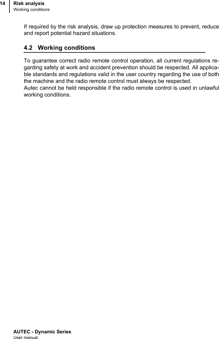 AUTEC - Dynamic SeriesUser manualRisk analysisWorking conditions14If required by the risk analysis, draw up protection measures to prevent, reduceand report potential hazard situations.4.2 Working conditionsTo guarantee correct radio remote control operation, all current regulations re-garding safety at work and accident prevention should be respected. All applica-ble standards and regulations valid in the user country regarding the use of boththe machine and the radio remote control must always be respected.Autec cannot be held responsible if the radio remote control is used in unlawfulworking conditions.