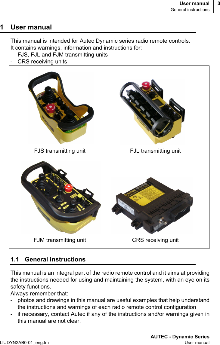 User manualGeneral instructionsAUTEC - Dynamic SeriesLIUDYN2AB0-01_eng.fm User manual31 User manualThis manual is intended for Autec Dynamic series radio remote controls. It contains warnings, information and instructions for:- FJS, FJL and FJM transmitting units- CRS receiving units1.1 General instructionsThis manual is an integral part of the radio remote control and it aims at providingthe instructions needed for using and maintaining the system, with an eye on itssafety functions. Always remember that:- photos and drawings in this manual are useful examples that help understandthe instructions and warnings of each radio remote control configuration - if necessary, contact Autec if any of the instructions and/or warnings given inthis manual are not clear.FJS transmitting unitCRS receiving unitFJL transmitting unitFJM transmitting unit